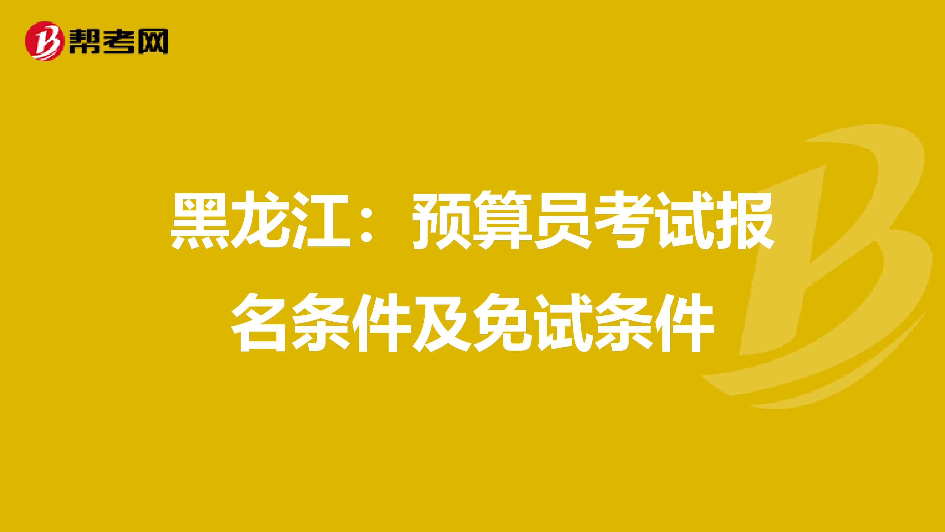 黑龙江：预算员考试报名条件及免试条件