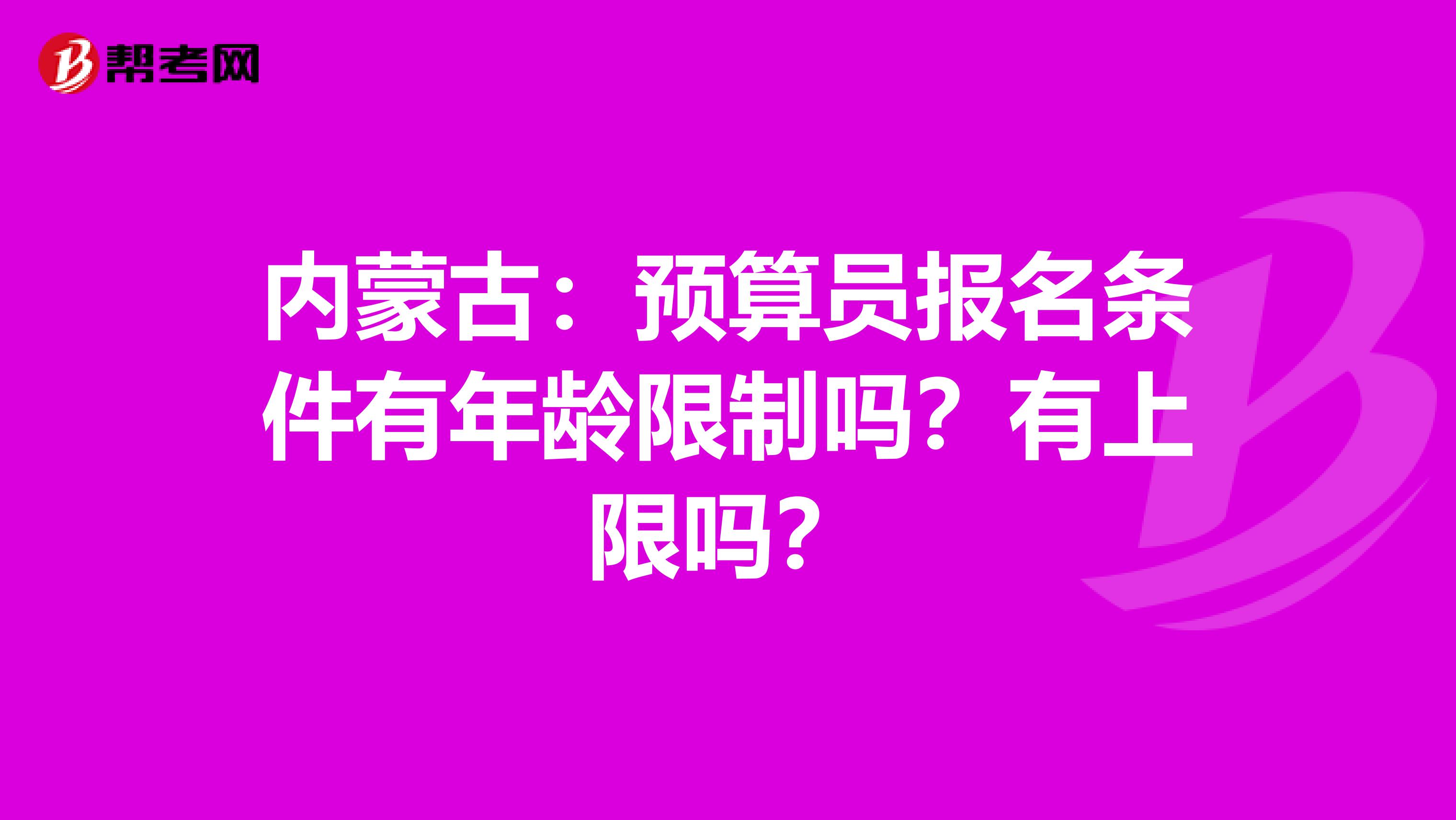 内蒙古：预算员报名条件有年龄限制吗？有上限吗？