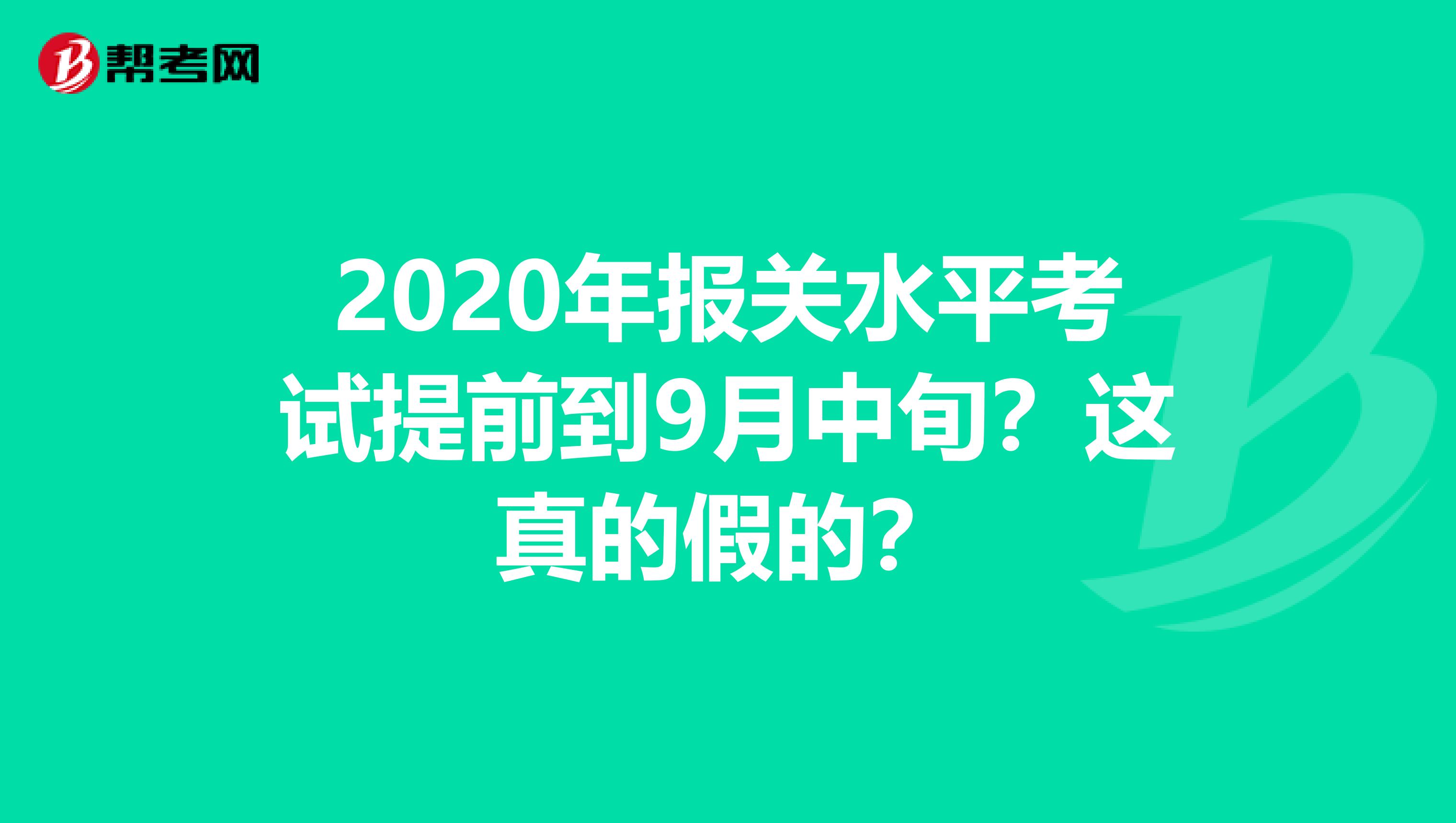 2020年报关水平考试提前到9月中旬？这真的假的？