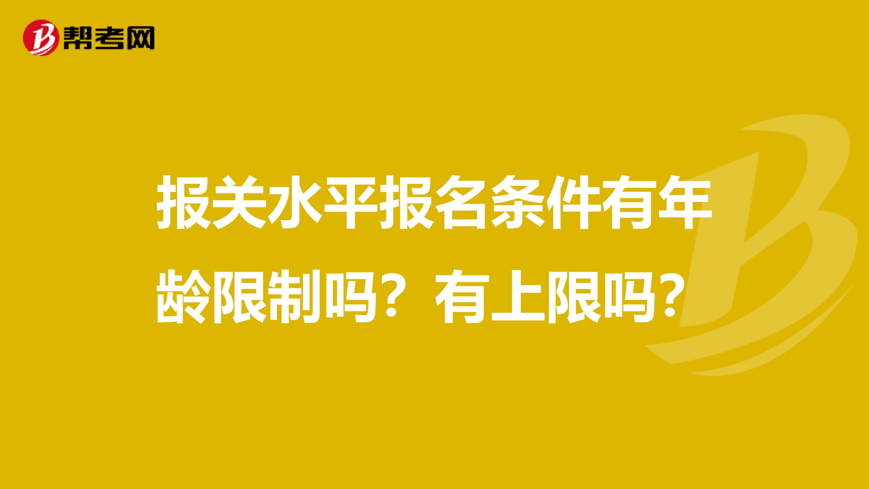 报关水平报名条件有年龄限制吗？有上限吗？