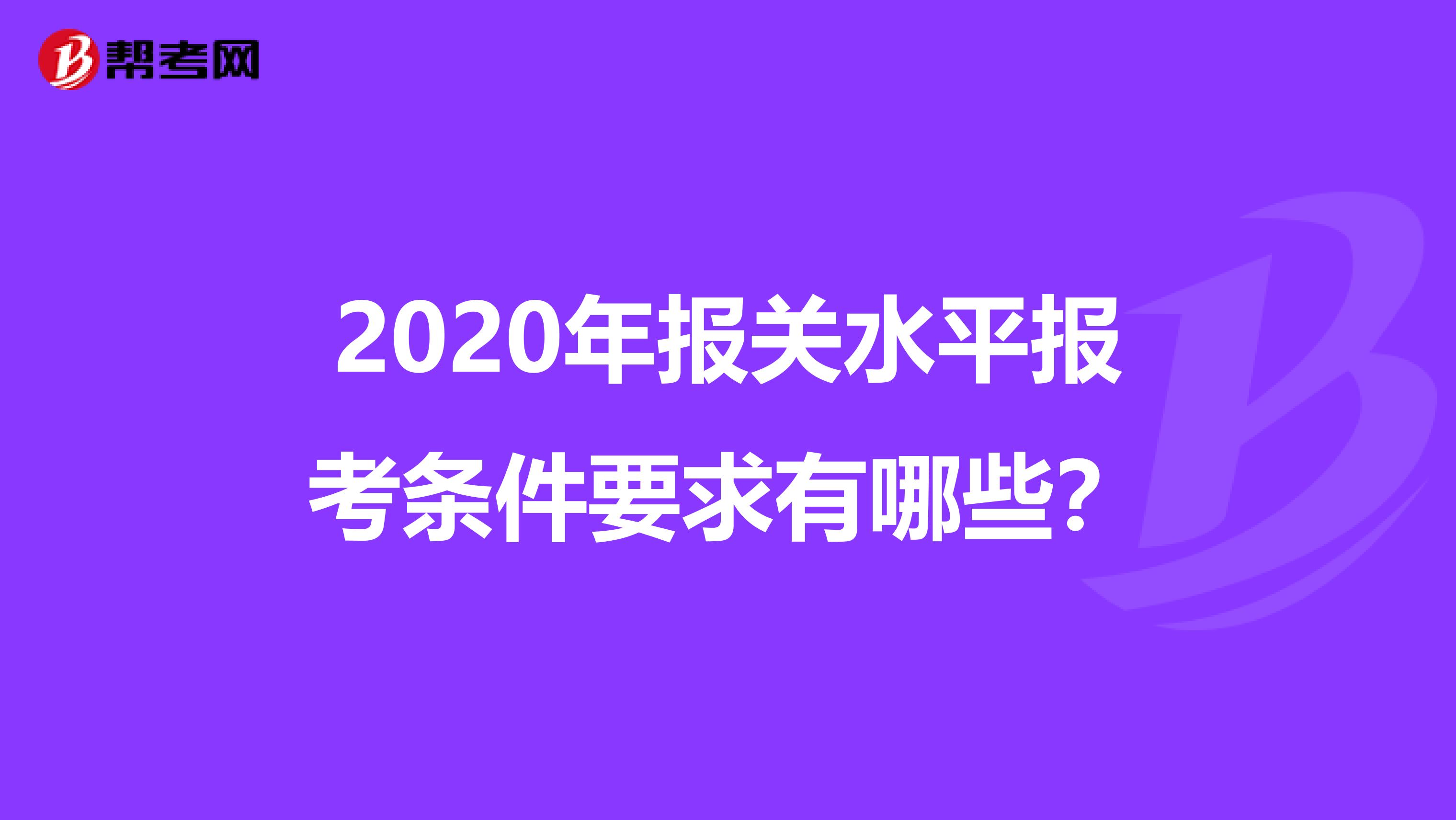 2020年报关水平报考条件要求有哪些？