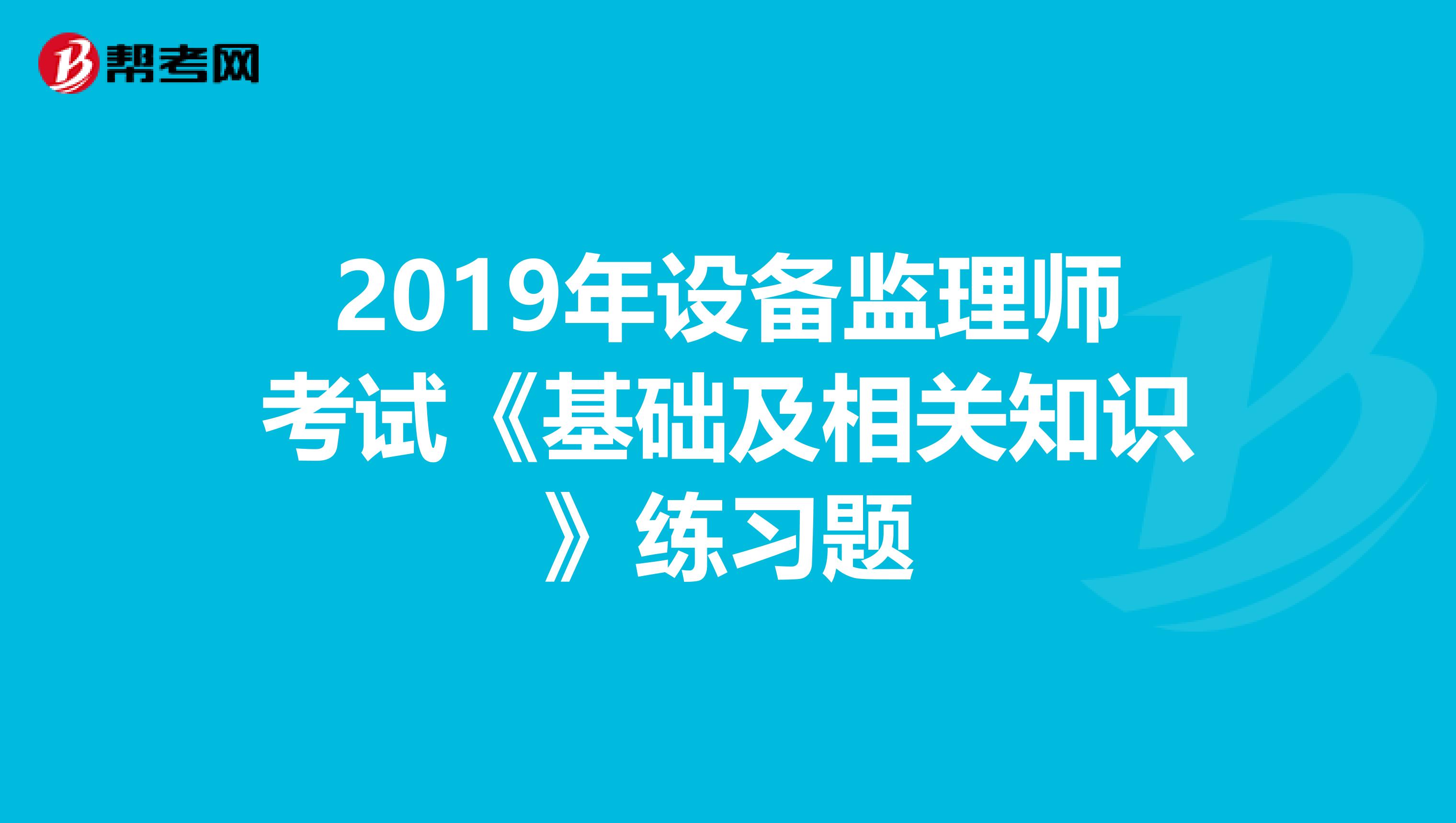 2019年设备监理师考试《基础及相关知识》练习题