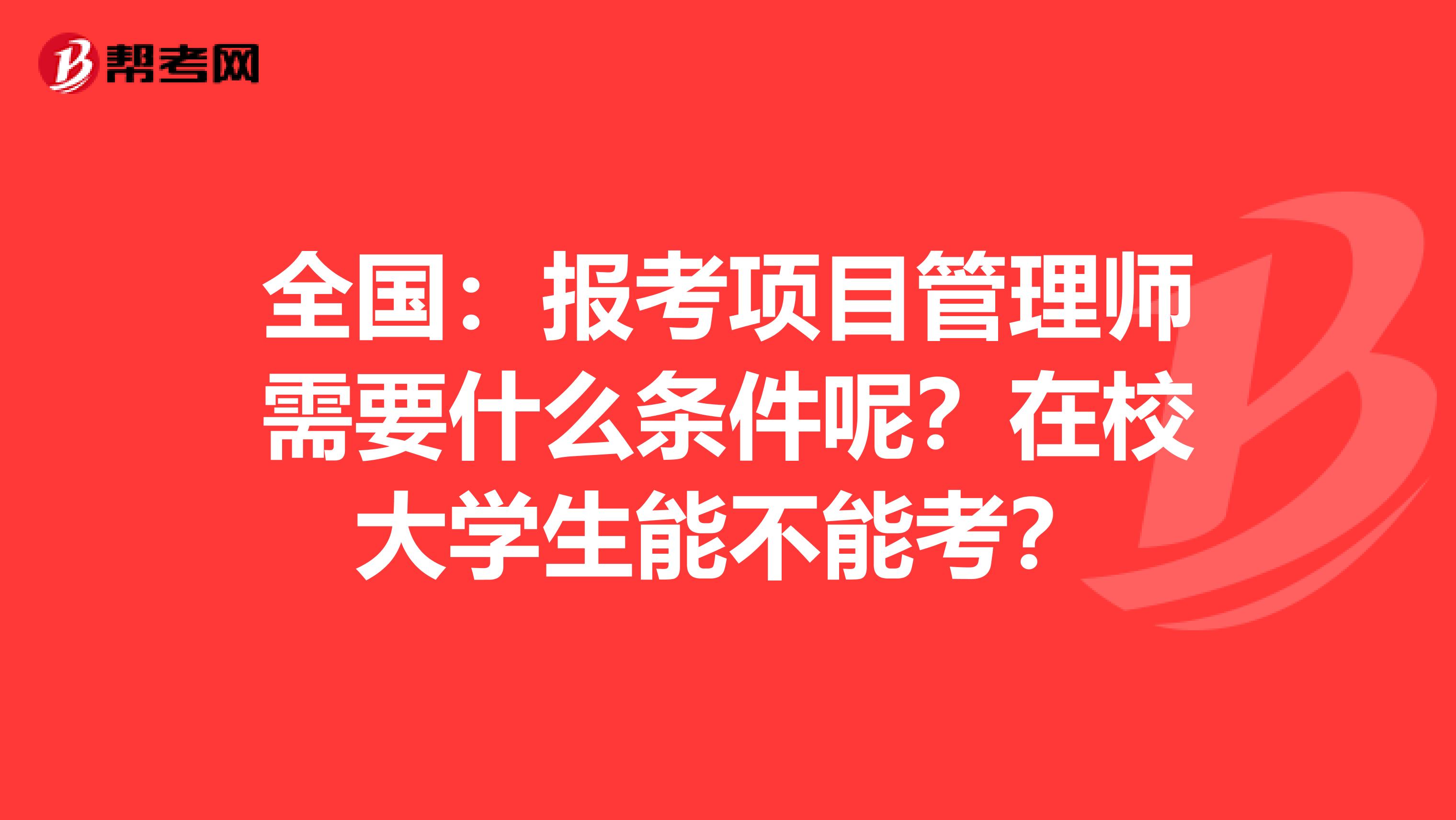 全国：报考项目管理师需要什么条件呢？在校大学生能不能考？
