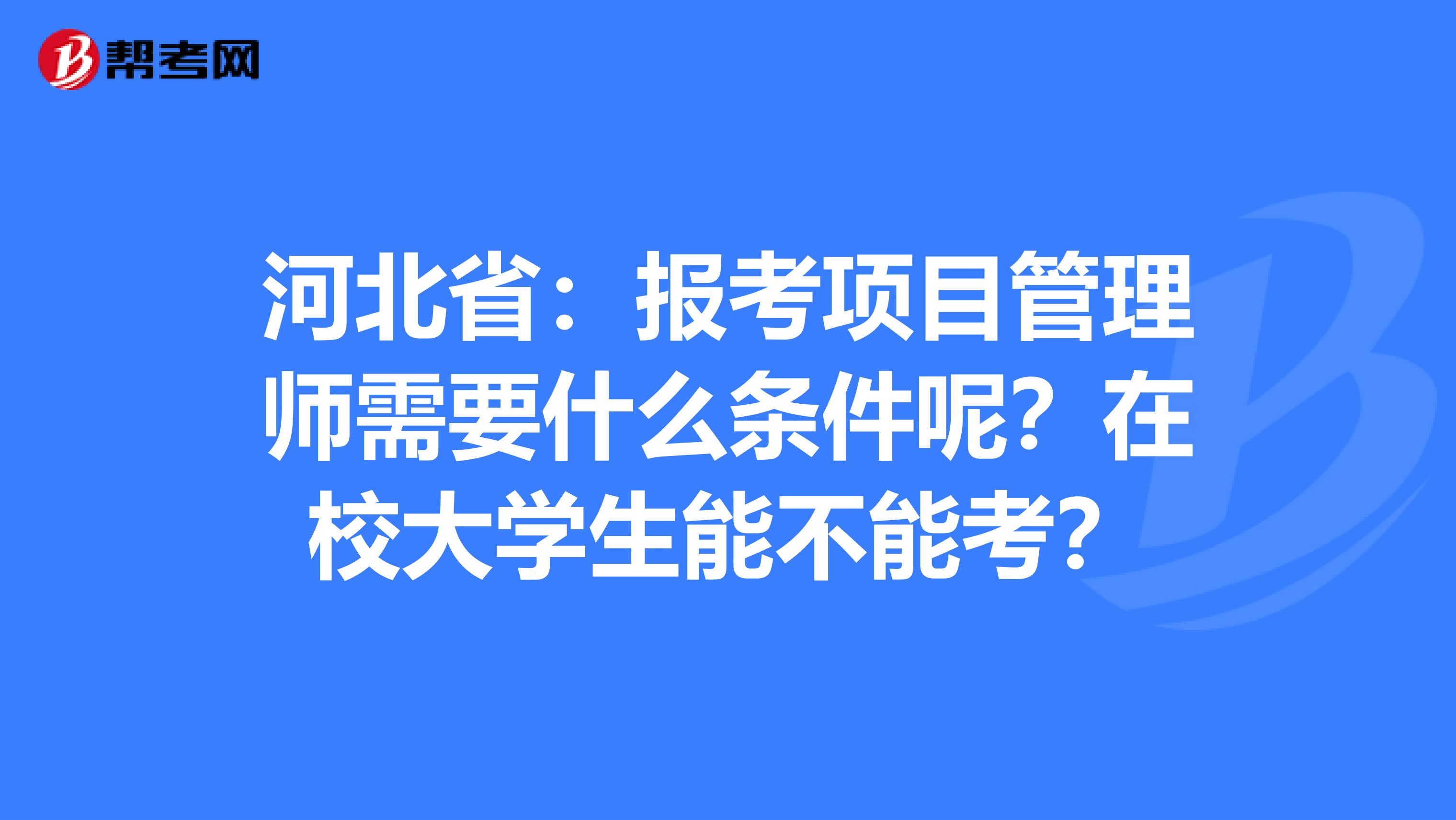 河北省：报考项目管理师需要什么条件呢？在校大学生能不能考？