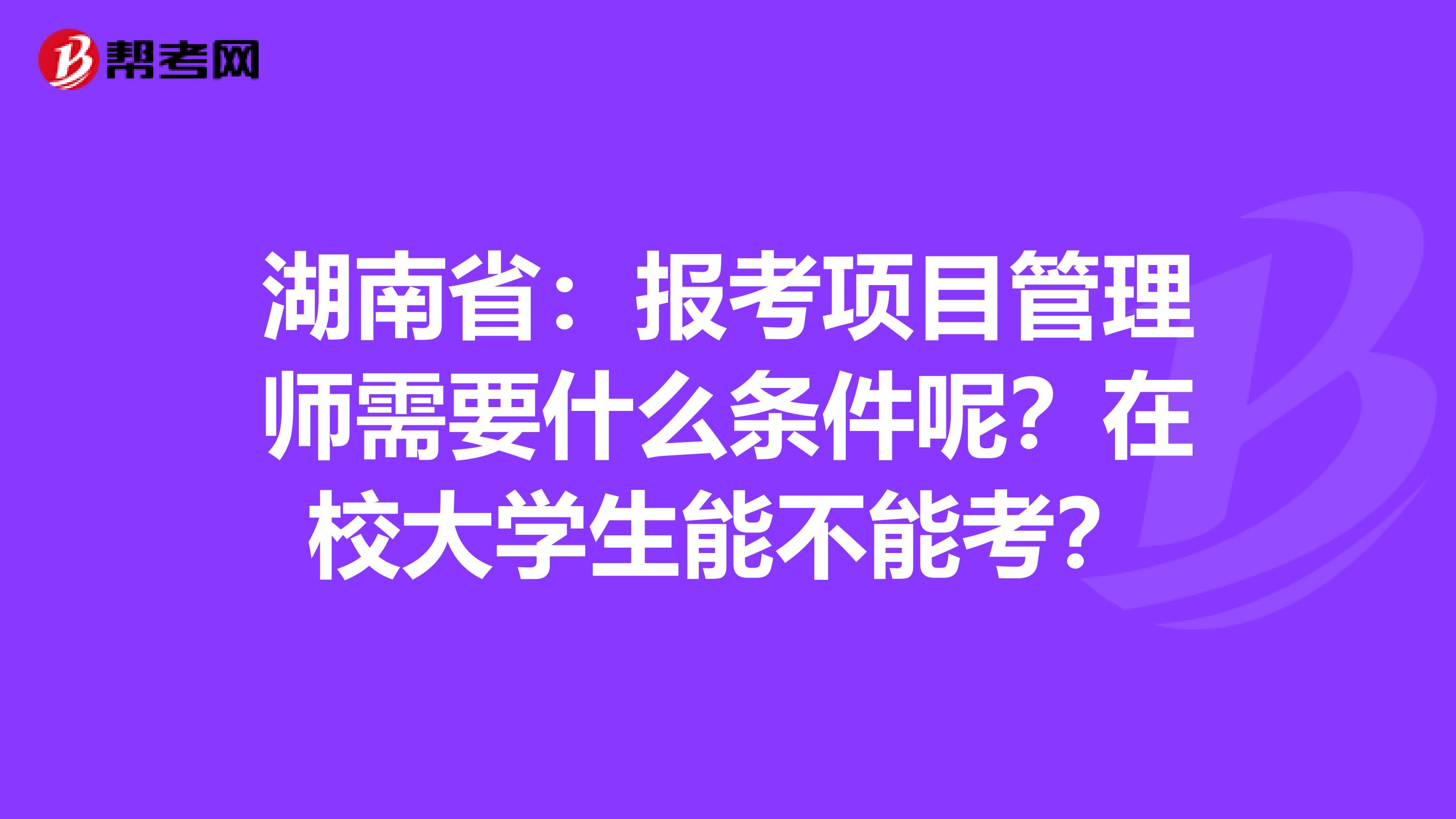 湖南省：报考项目管理师需要什么条件呢？在校大学生能不能考？