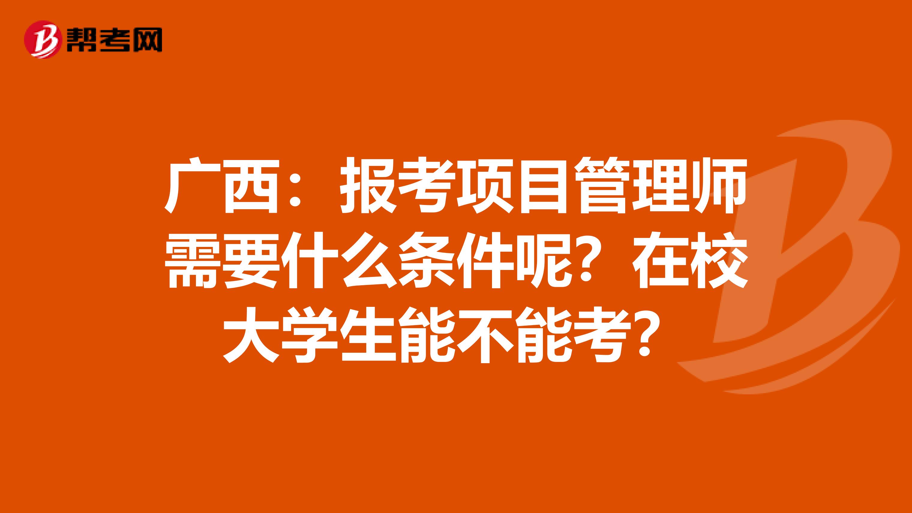 广西：报考项目管理师需要什么条件呢？在校大学生能不能考？