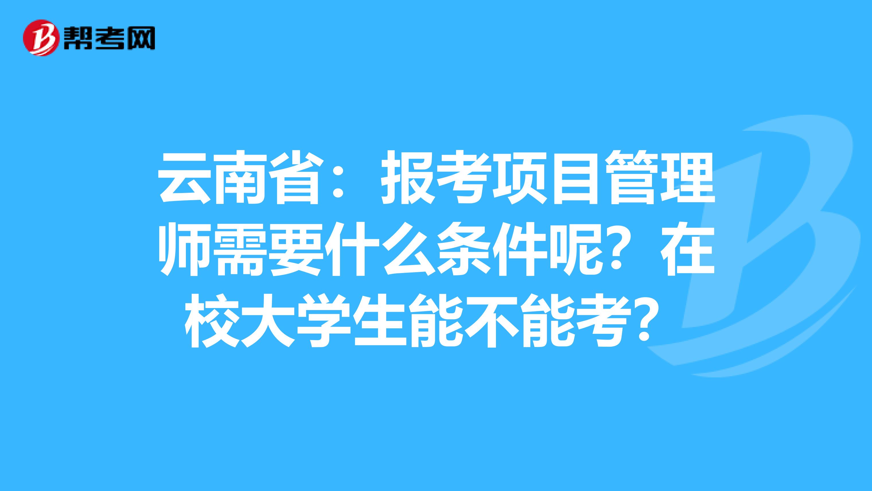 云南省：报考项目管理师需要什么条件呢？在校大学生能不能考？