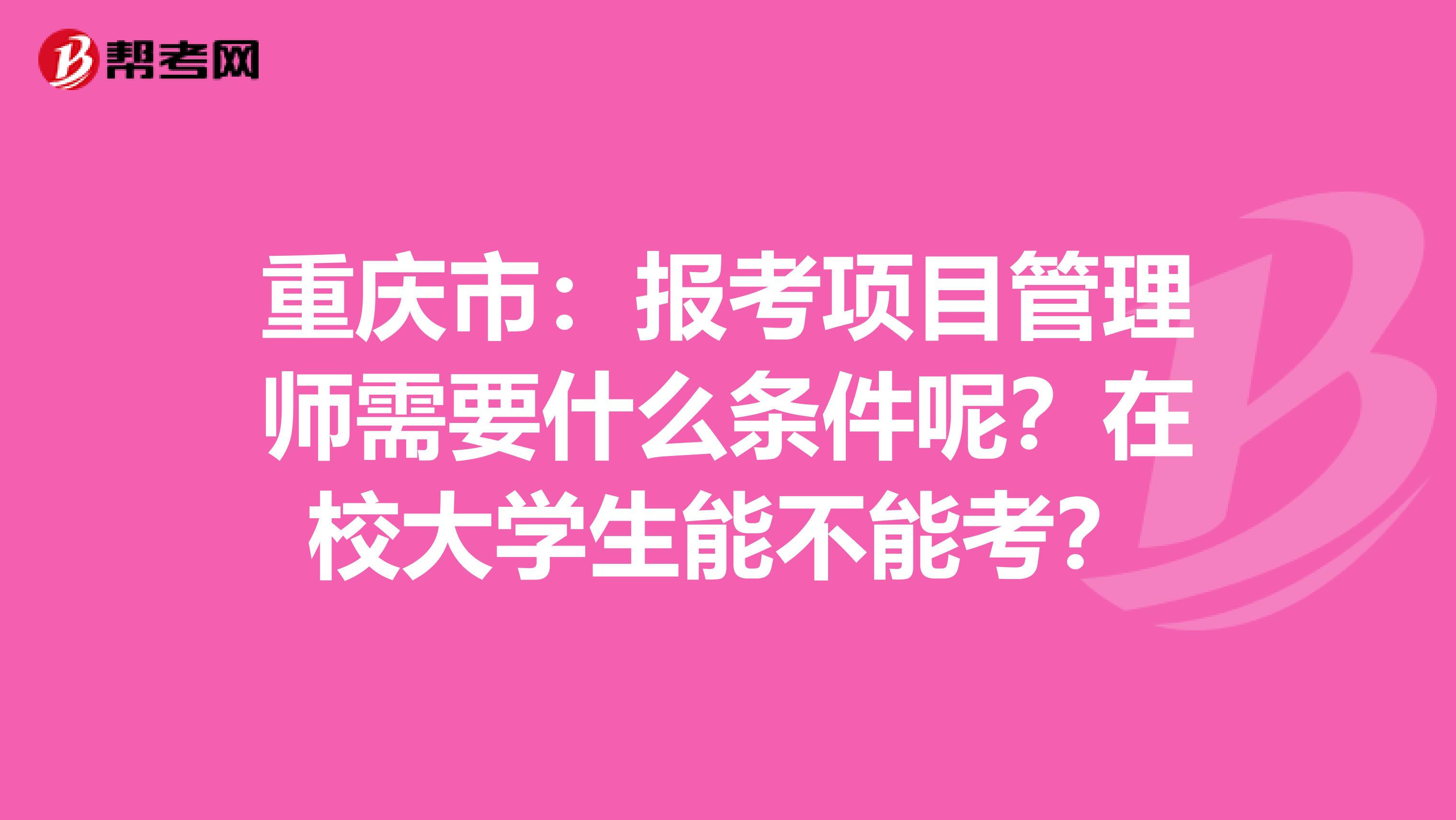 重庆市：报考项目管理师需要什么条件呢？在校大学生能不能考？