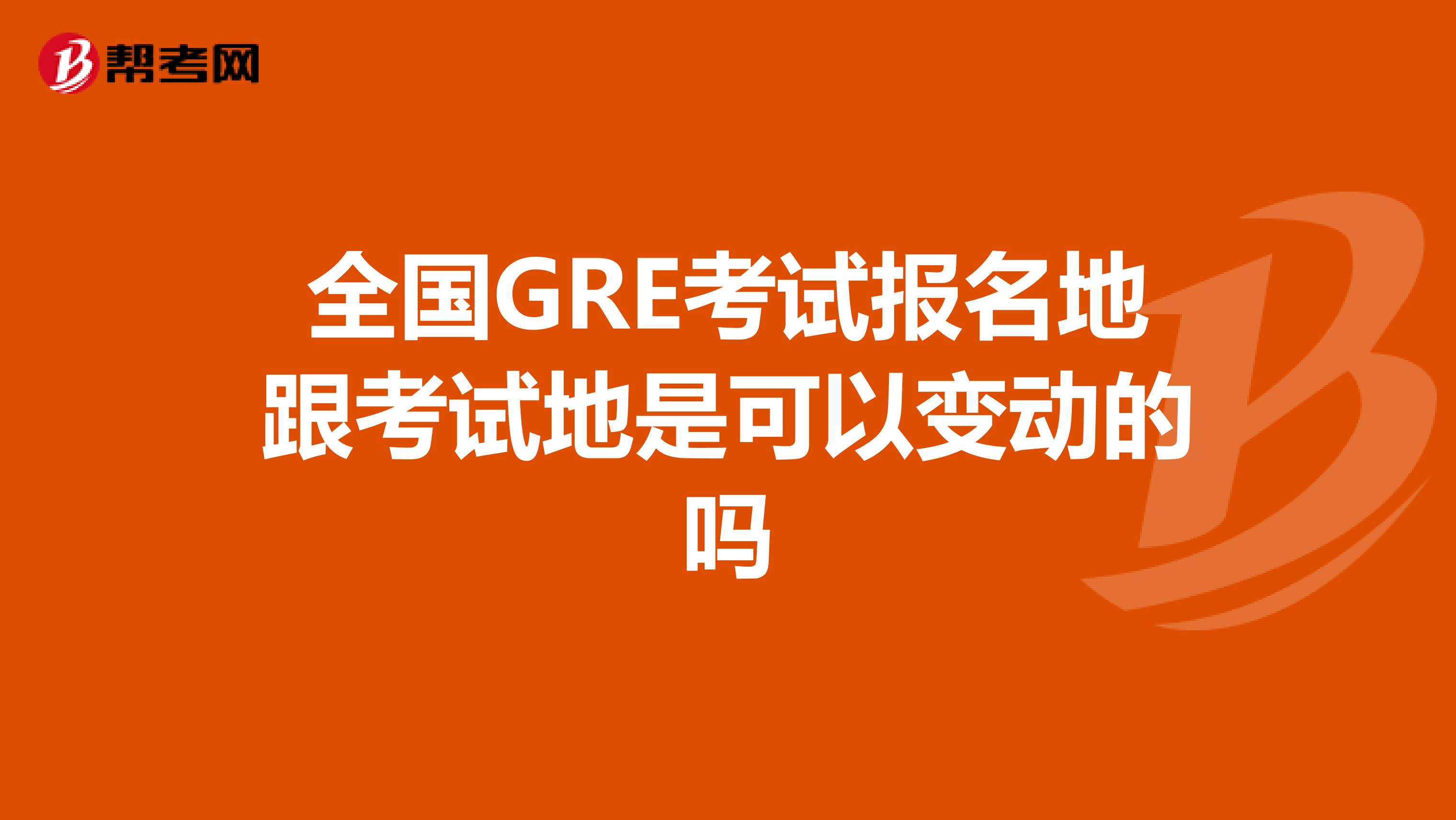 全国GRE考试报名地跟考试地是可以变动的吗