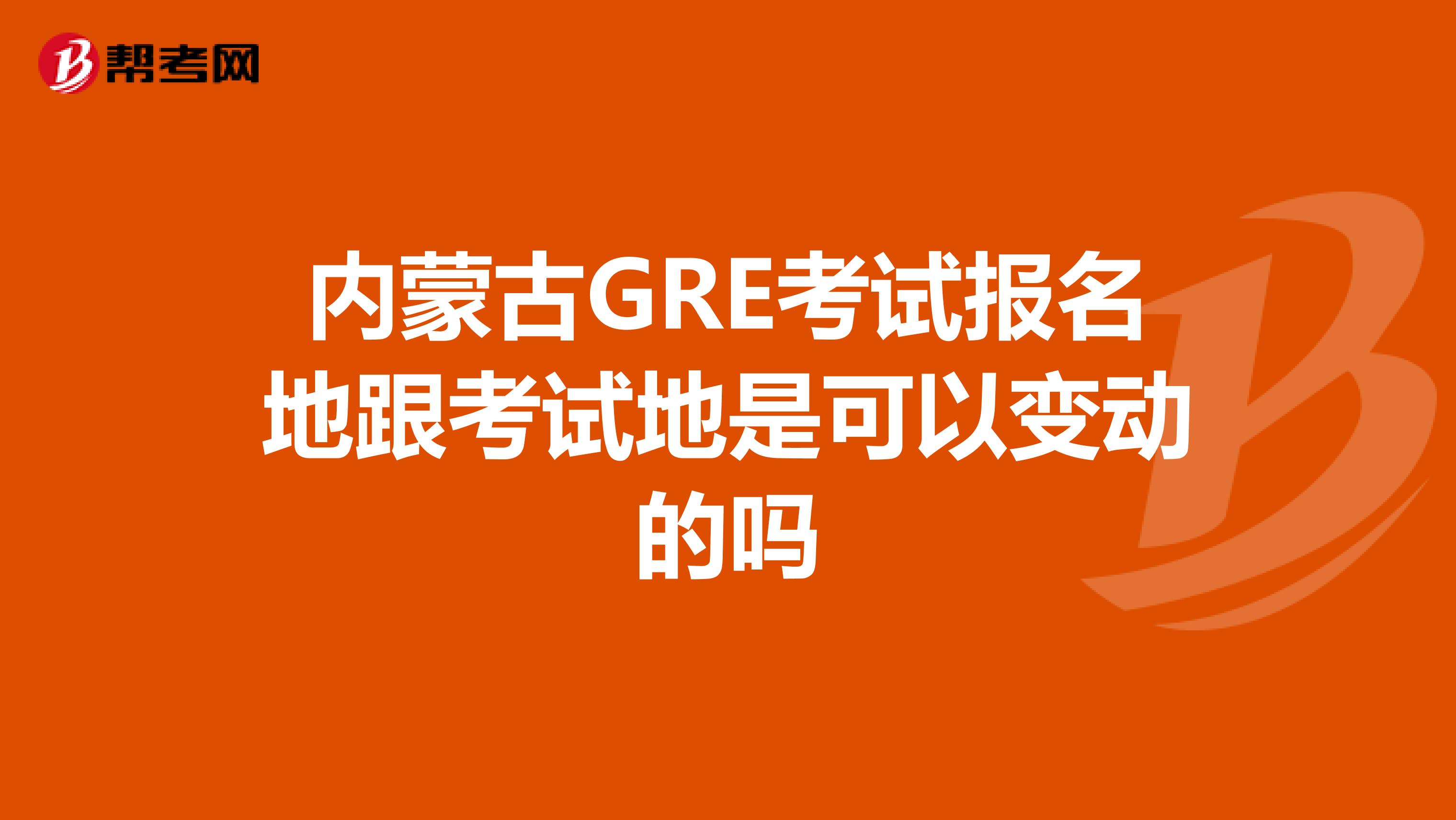 内蒙古GRE考试报名地跟考试地是可以变动的吗