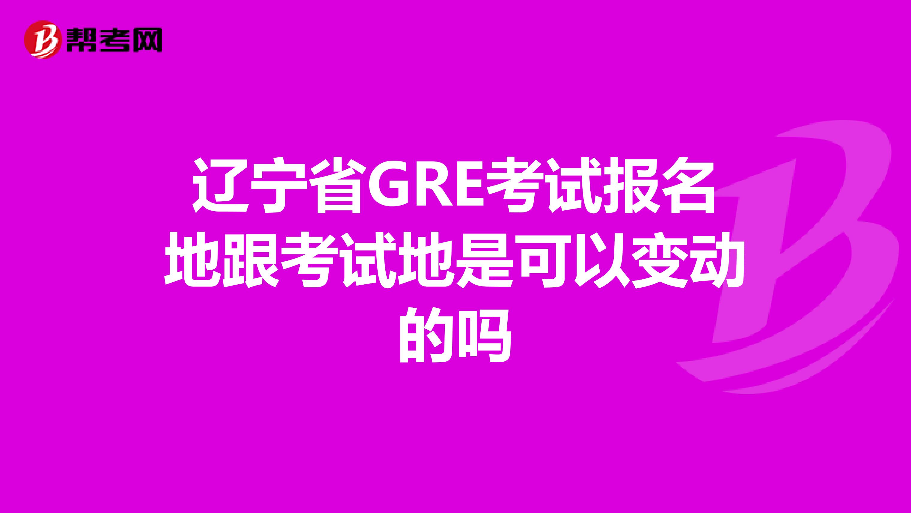 遼寧省GRE考試報(bào)名地跟考試地是可以變動(dòng)的嗎