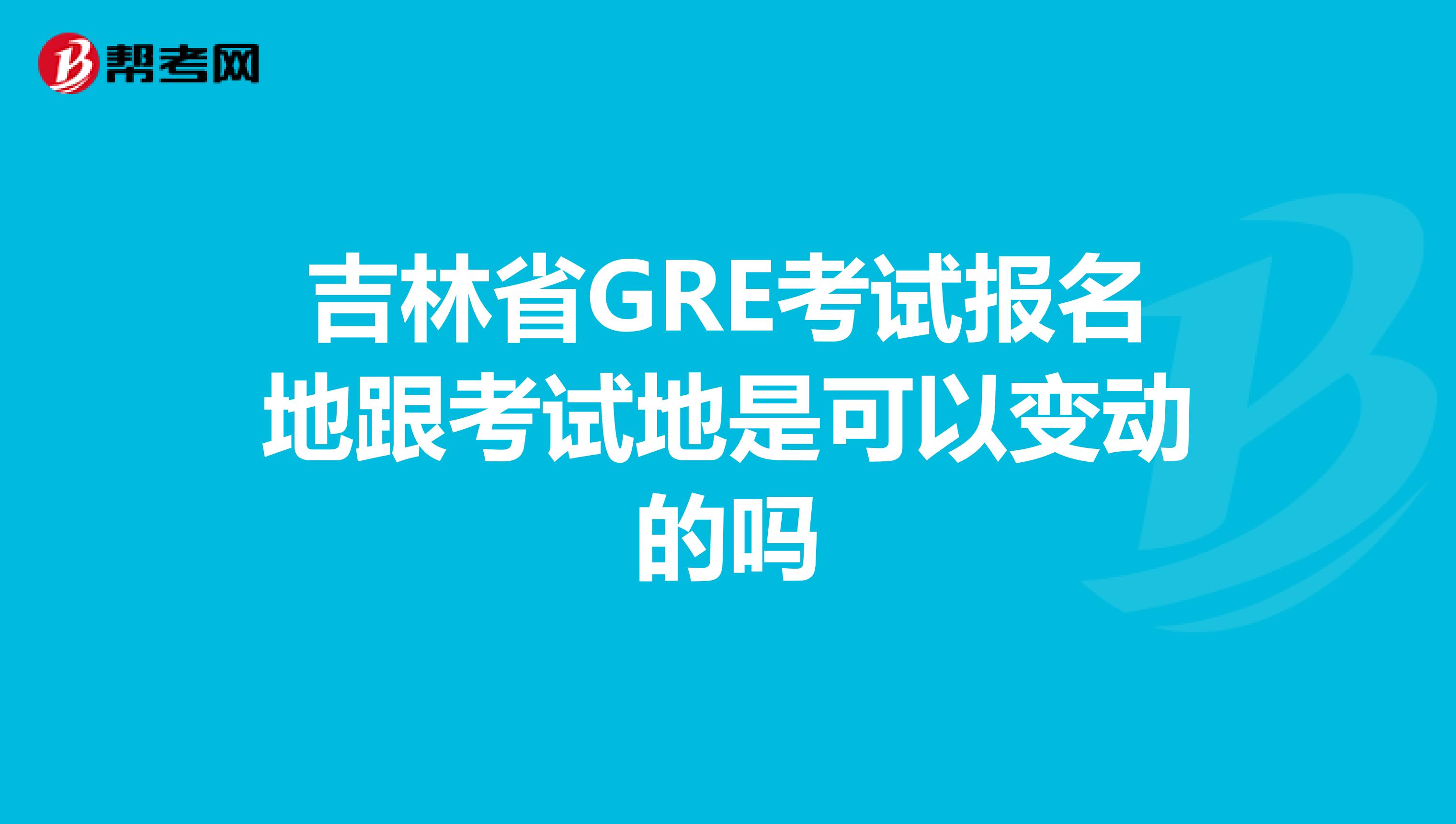 吉林省GRE考试报名地跟考试地是可以变动的吗