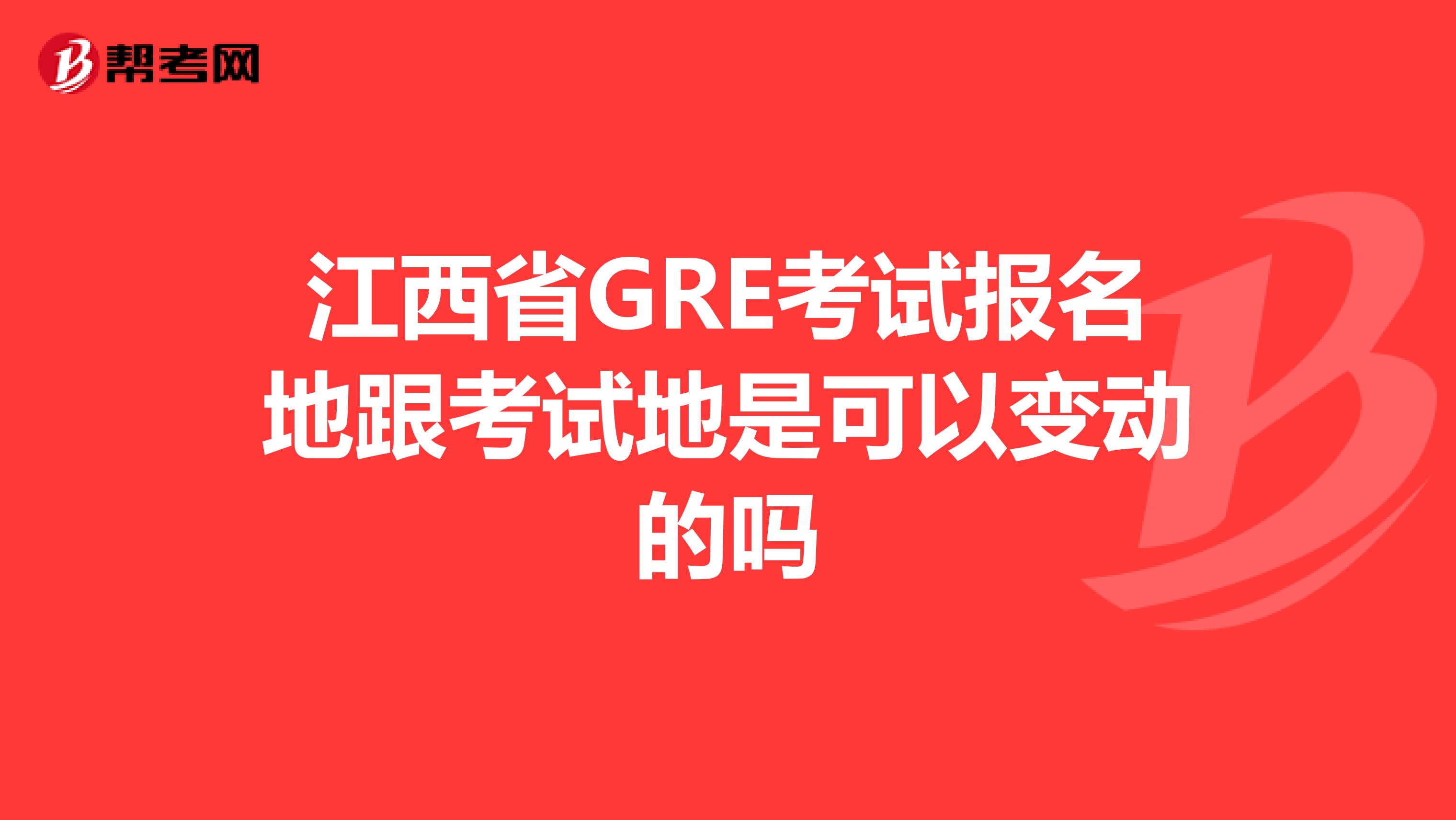 江西省GRE考试报名地跟考试地是可以变动的吗
