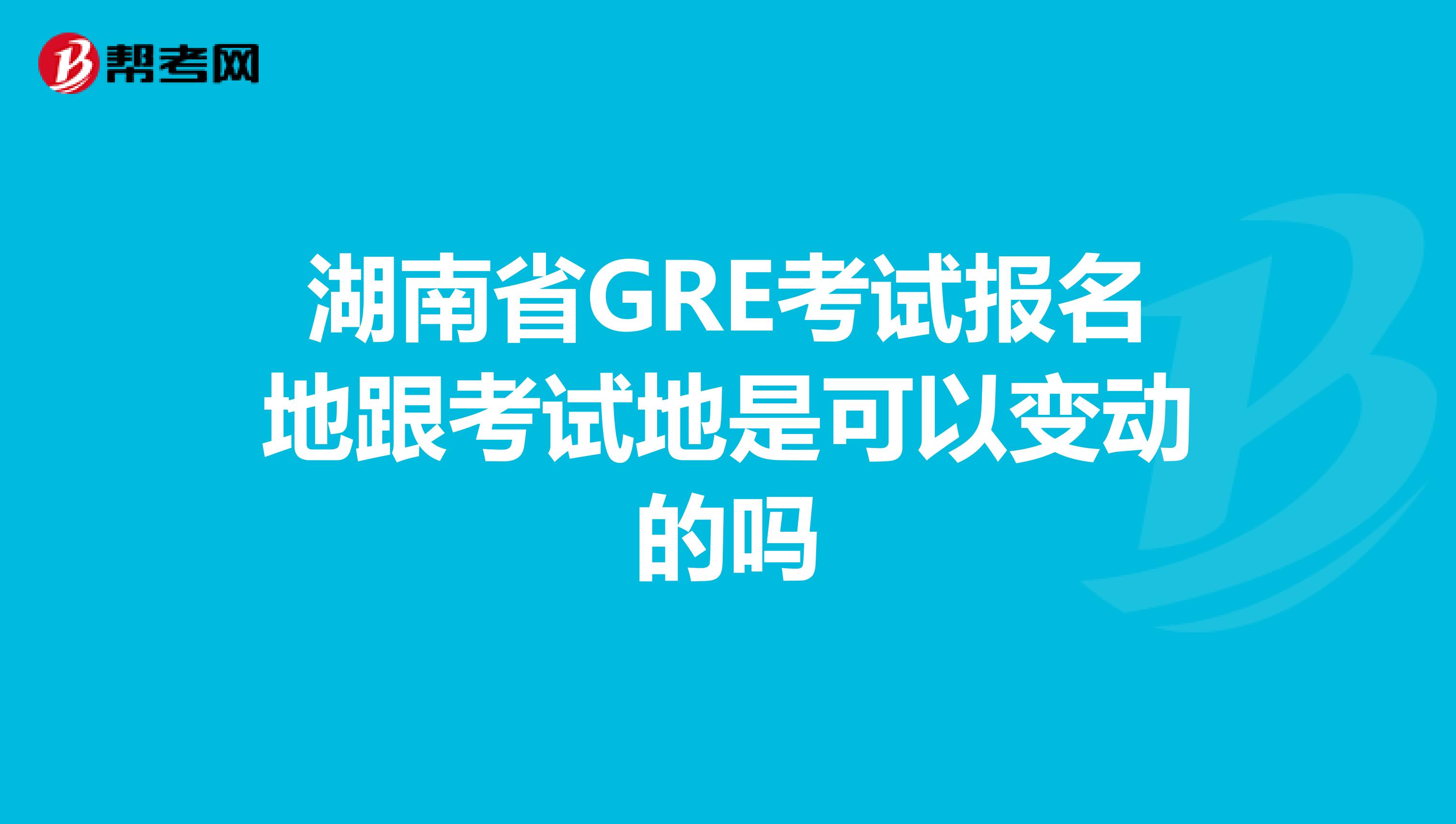 湖南省GRE考试报名地跟考试地是可以变动的吗