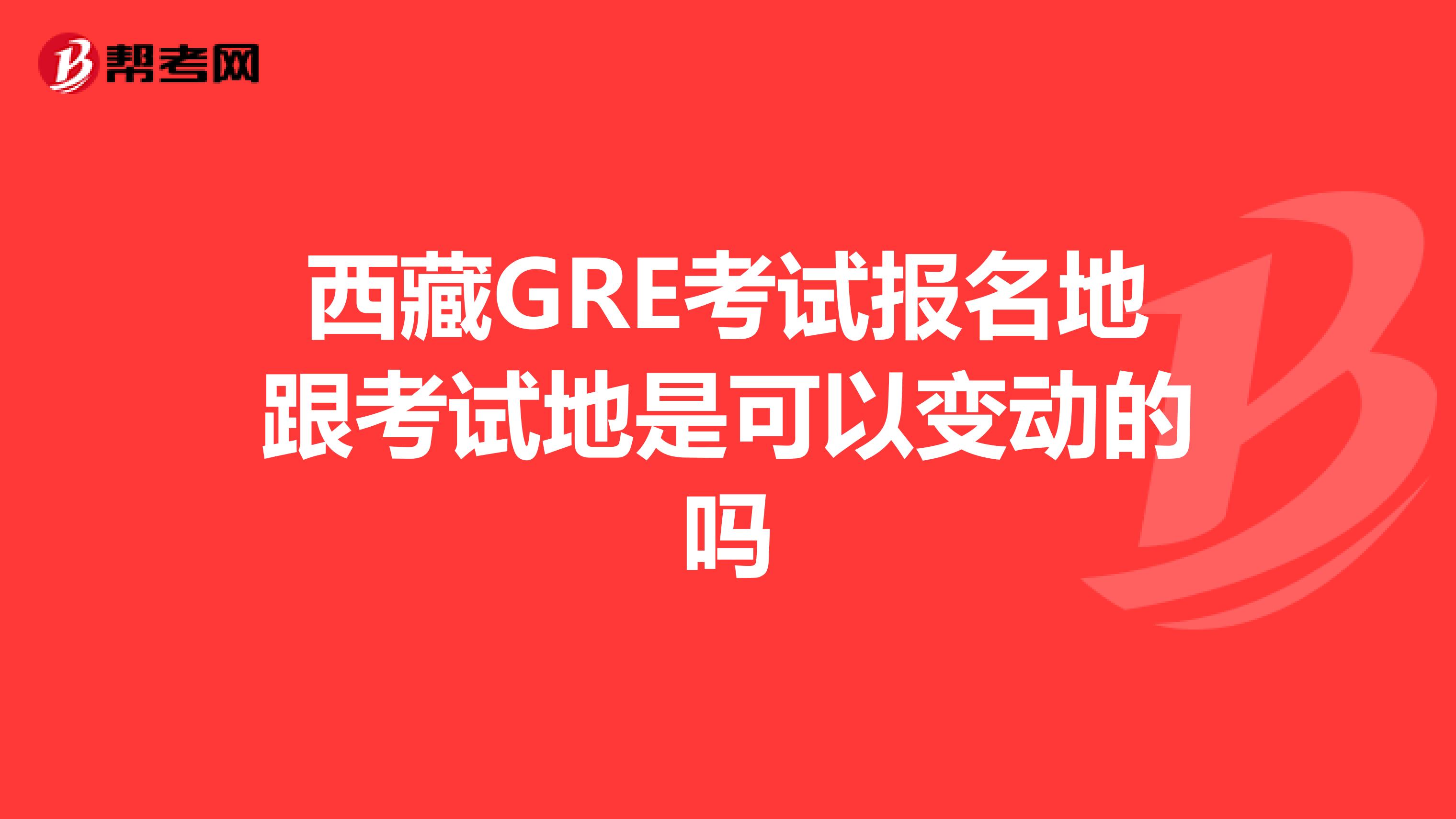 西藏GRE考试报名地跟考试地是可以变动的吗