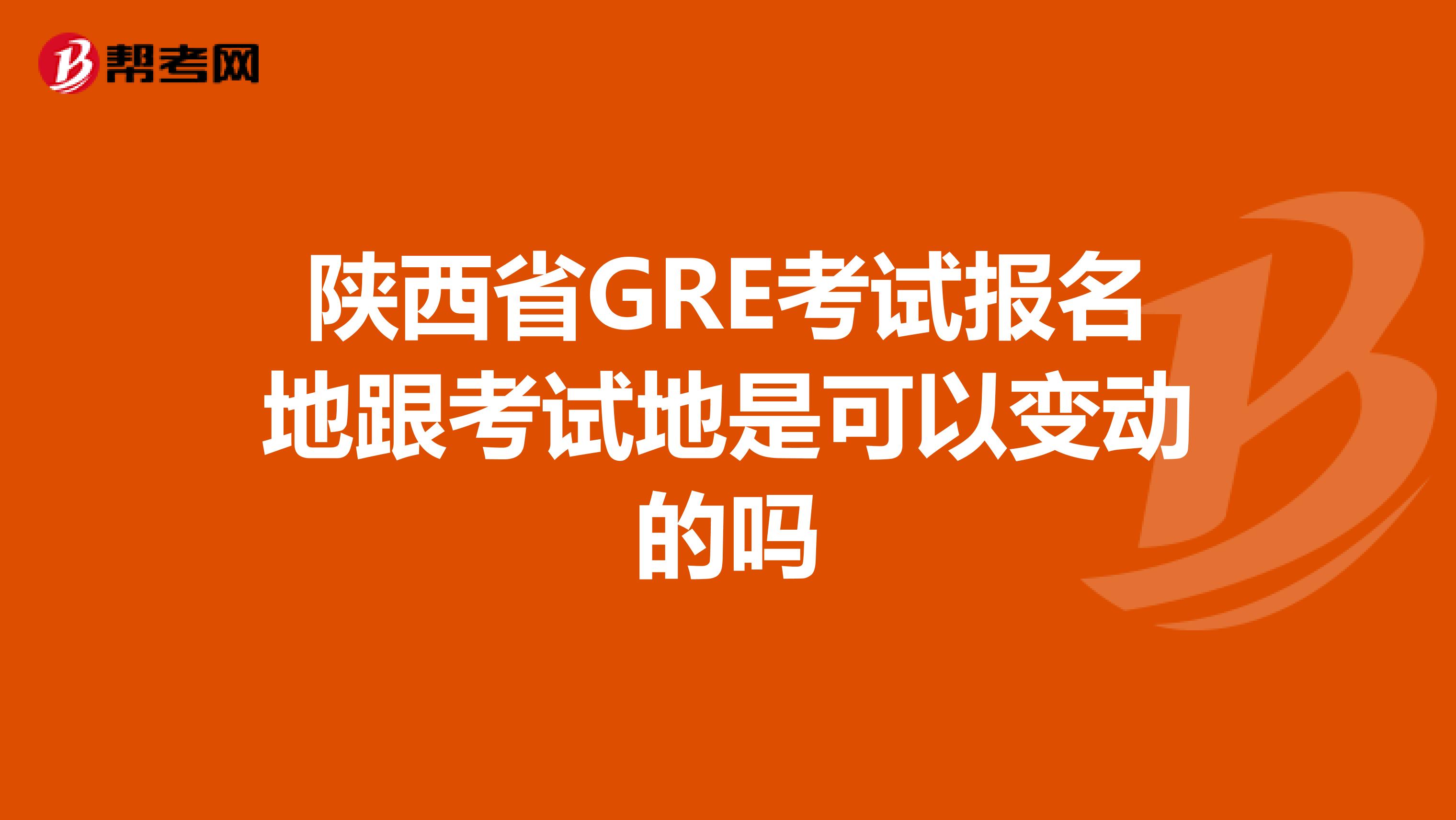 陕西省GRE考试报名地跟考试地是可以变动的吗