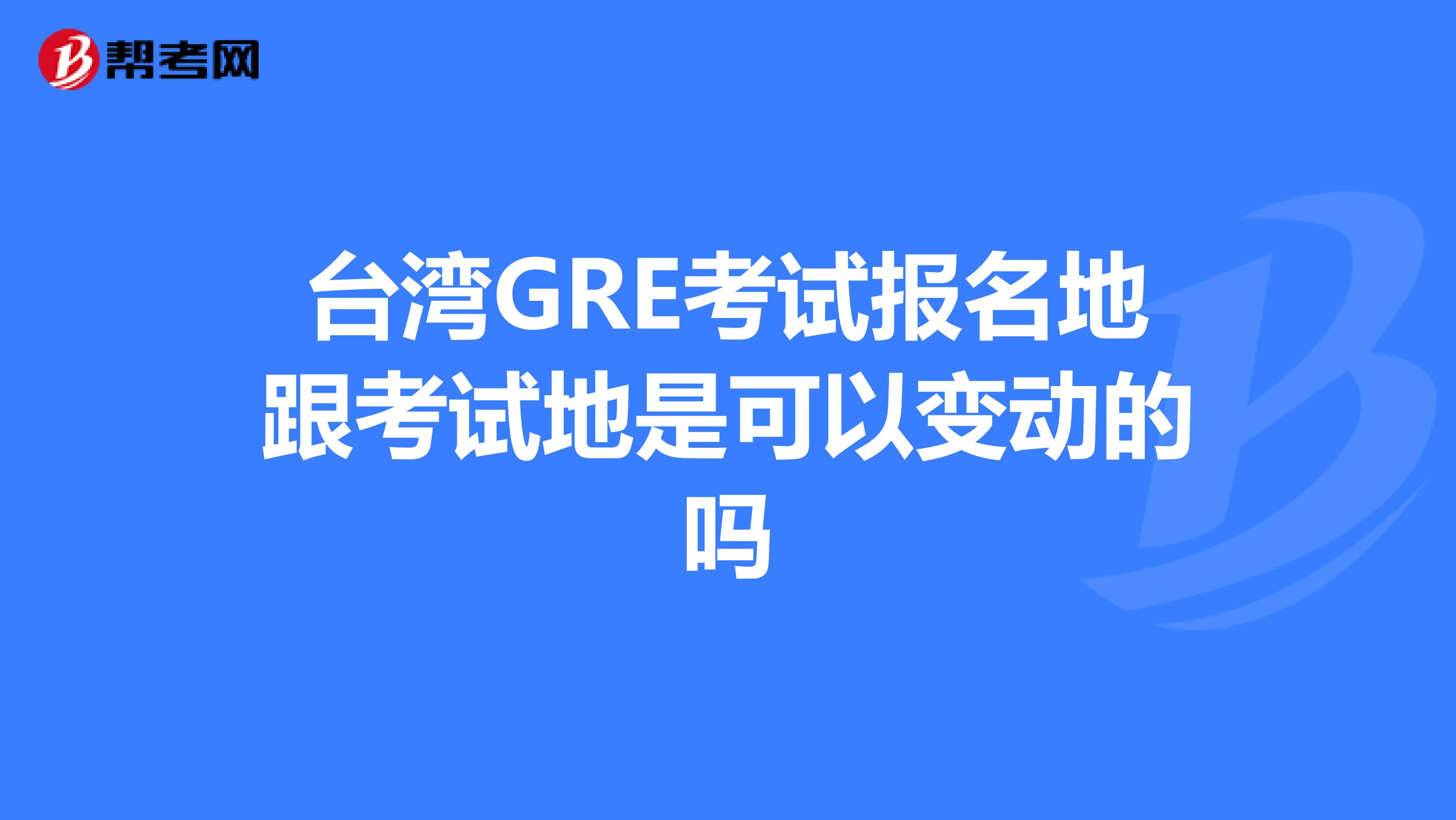 台湾GRE考试报名地跟考试地是可以变动的吗