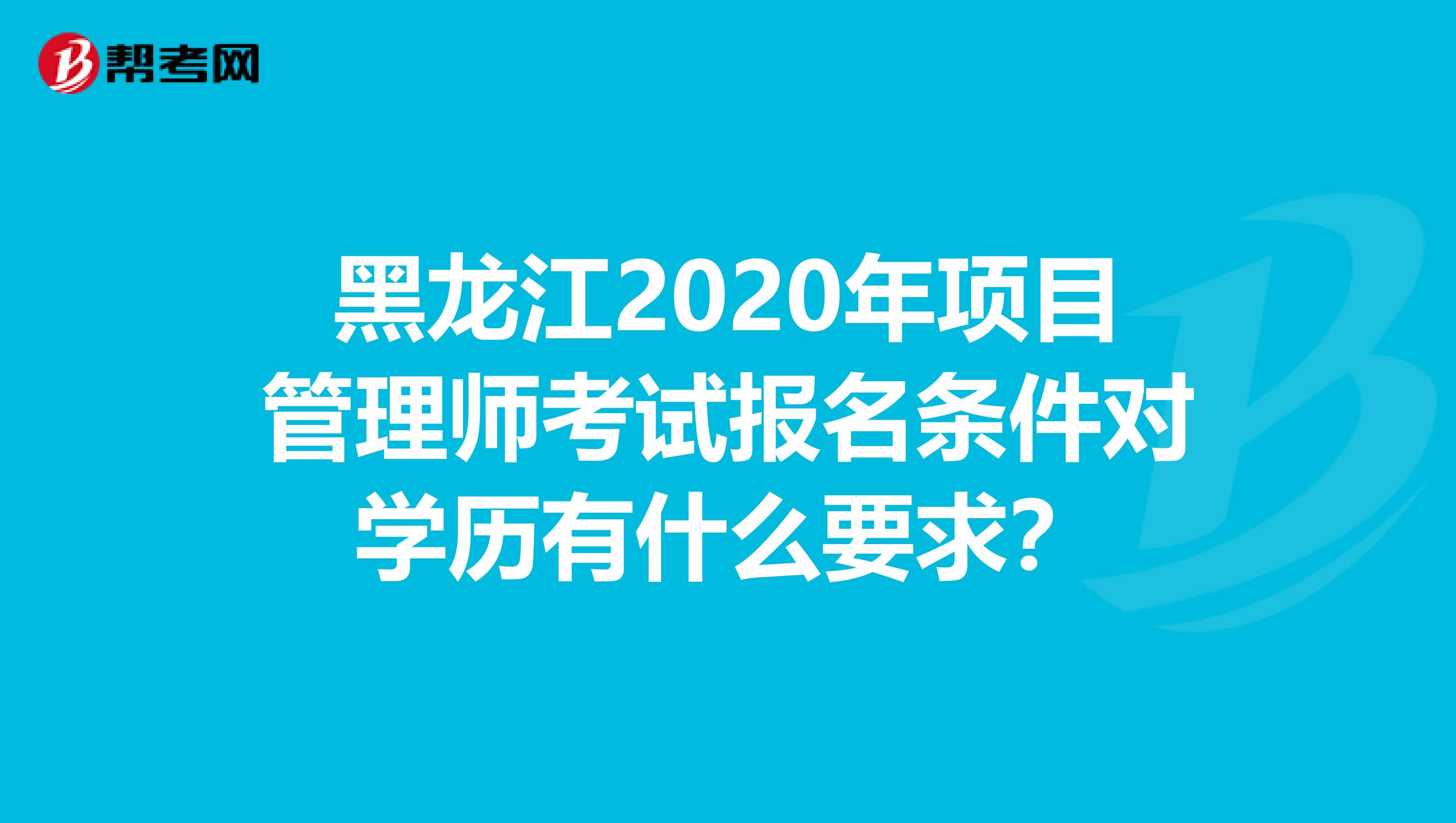 黑龙江2020年项目管理师考试报名条件对学历有什么要求？