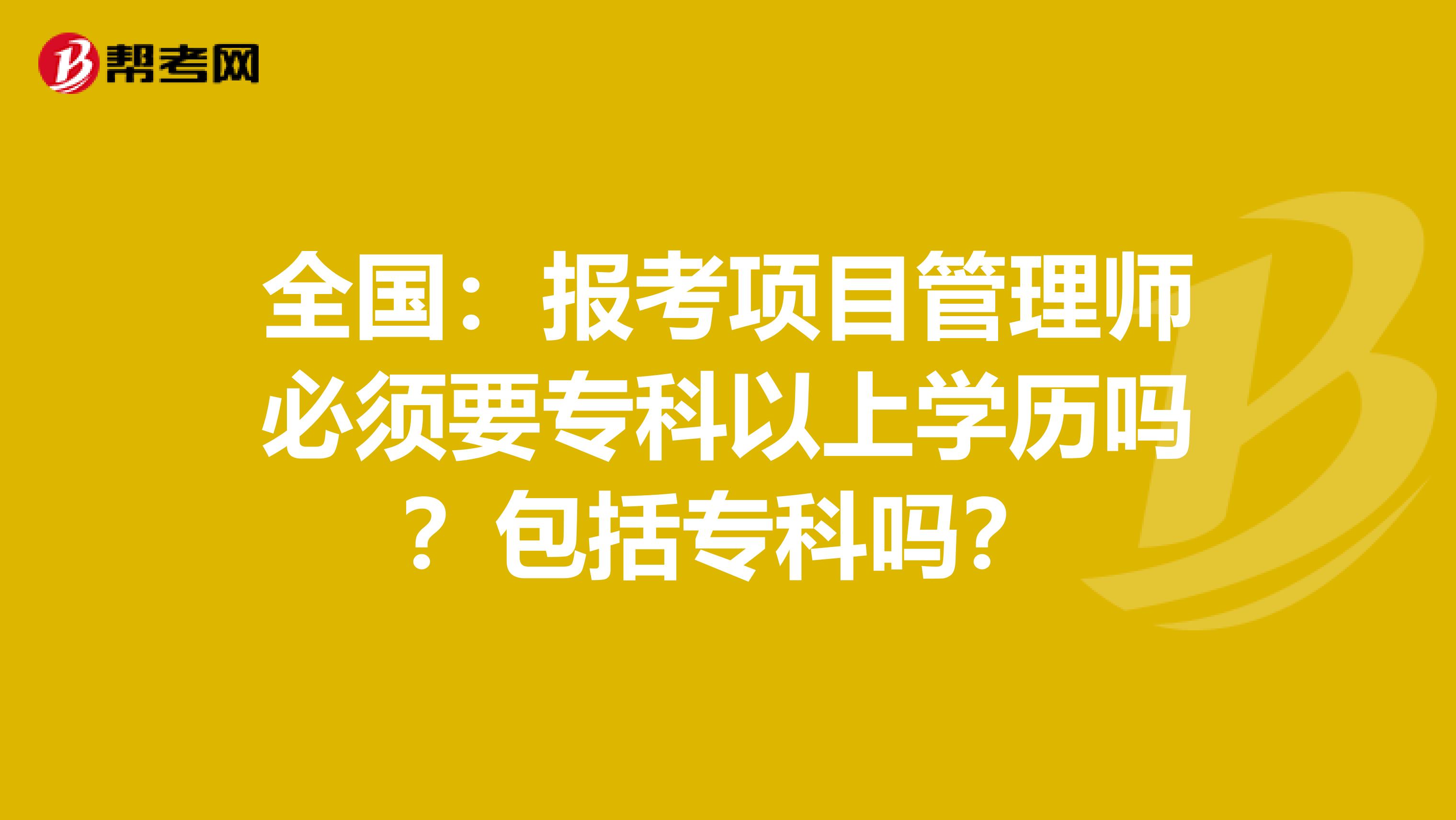 全国：报考项目管理师必须要专科以上学历吗？包括专科吗？
