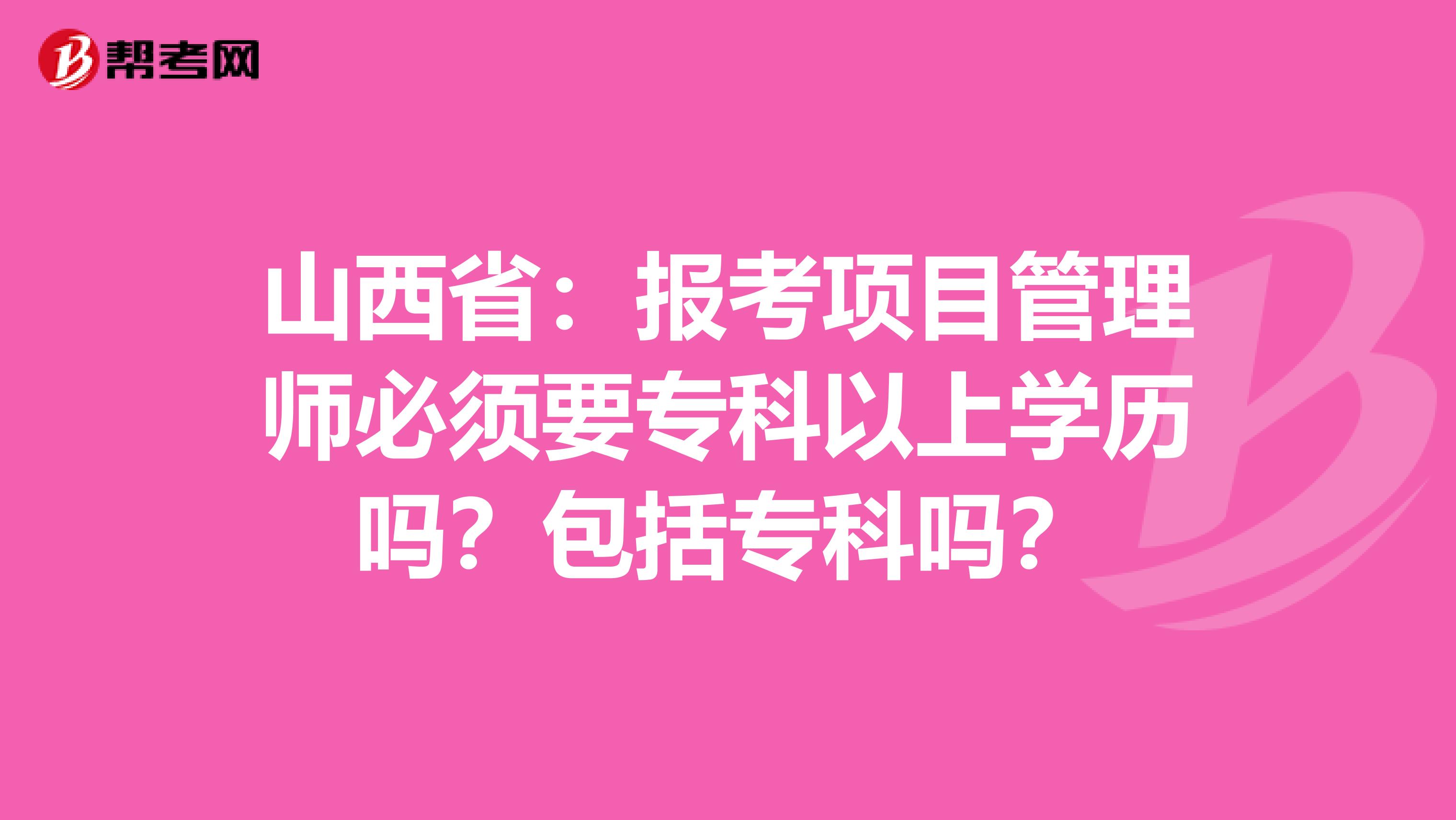 山西省：报考项目管理师必须要专科以上学历吗？包括专科吗？