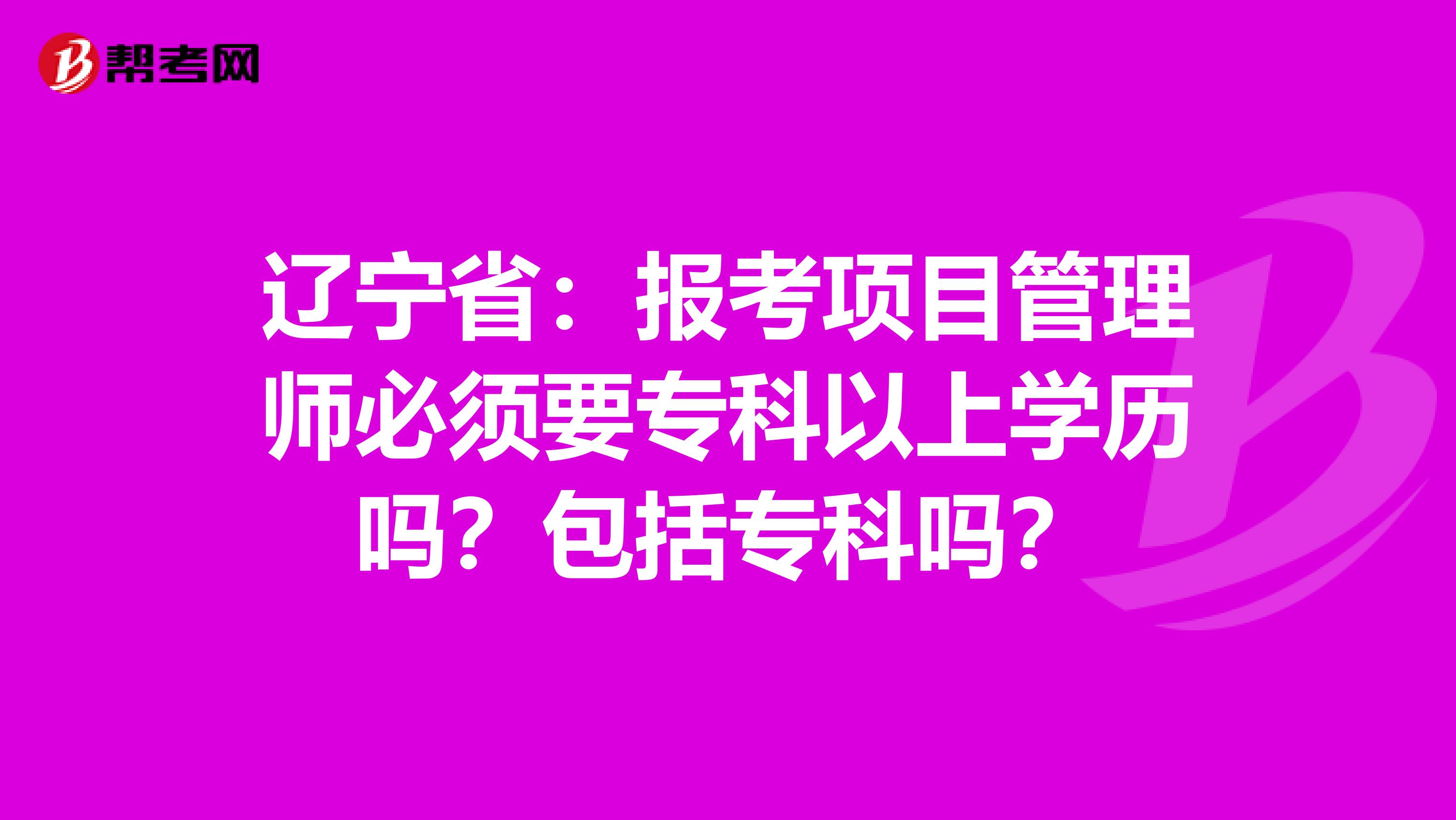 辽宁省：报考项目管理师必须要专科以上学历吗？包括专科吗？