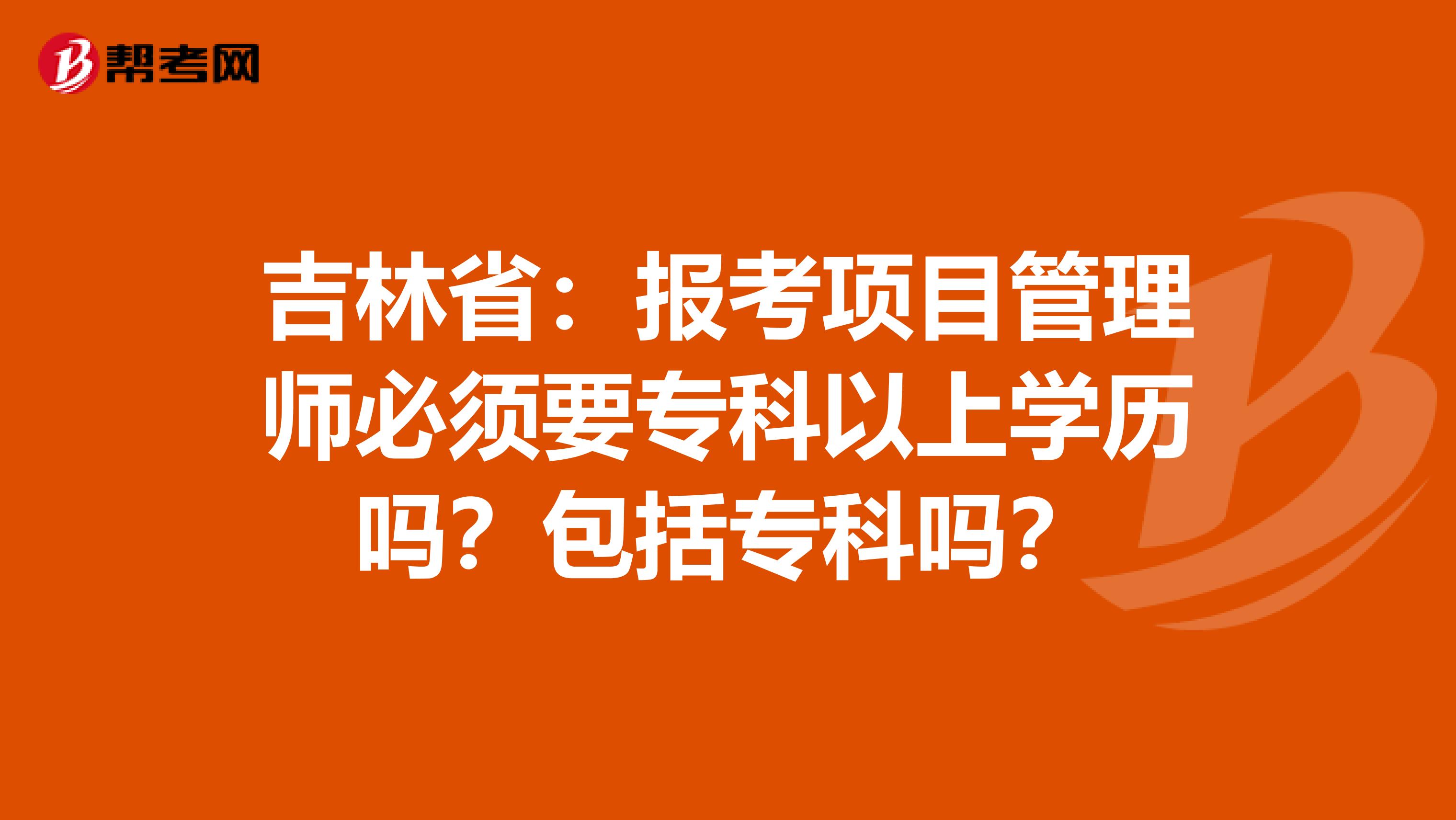 吉林省：报考项目管理师必须要专科以上学历吗？包括专科吗？