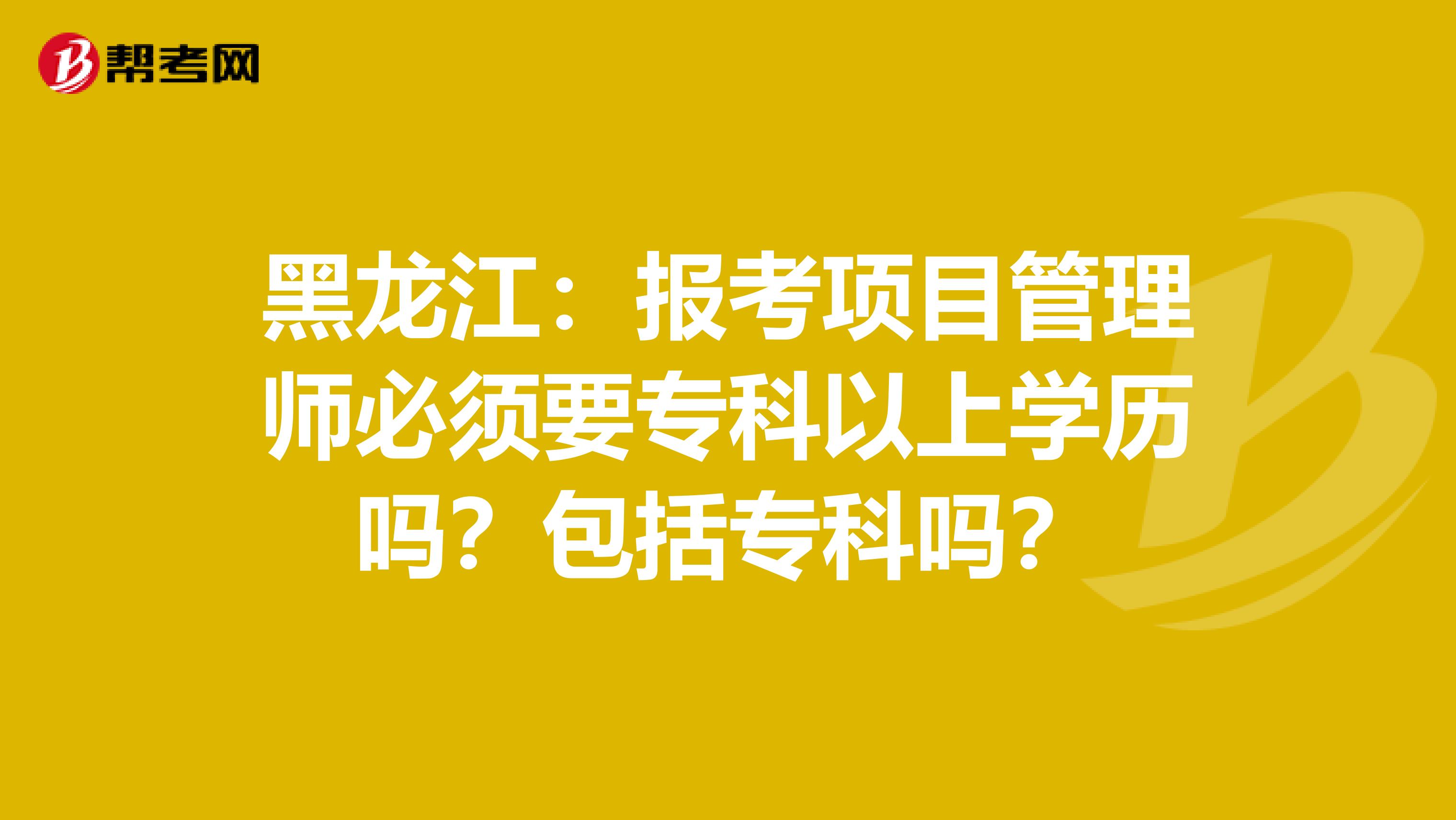 黑龙江：报考项目管理师必须要专科以上学历吗？包括专科吗？