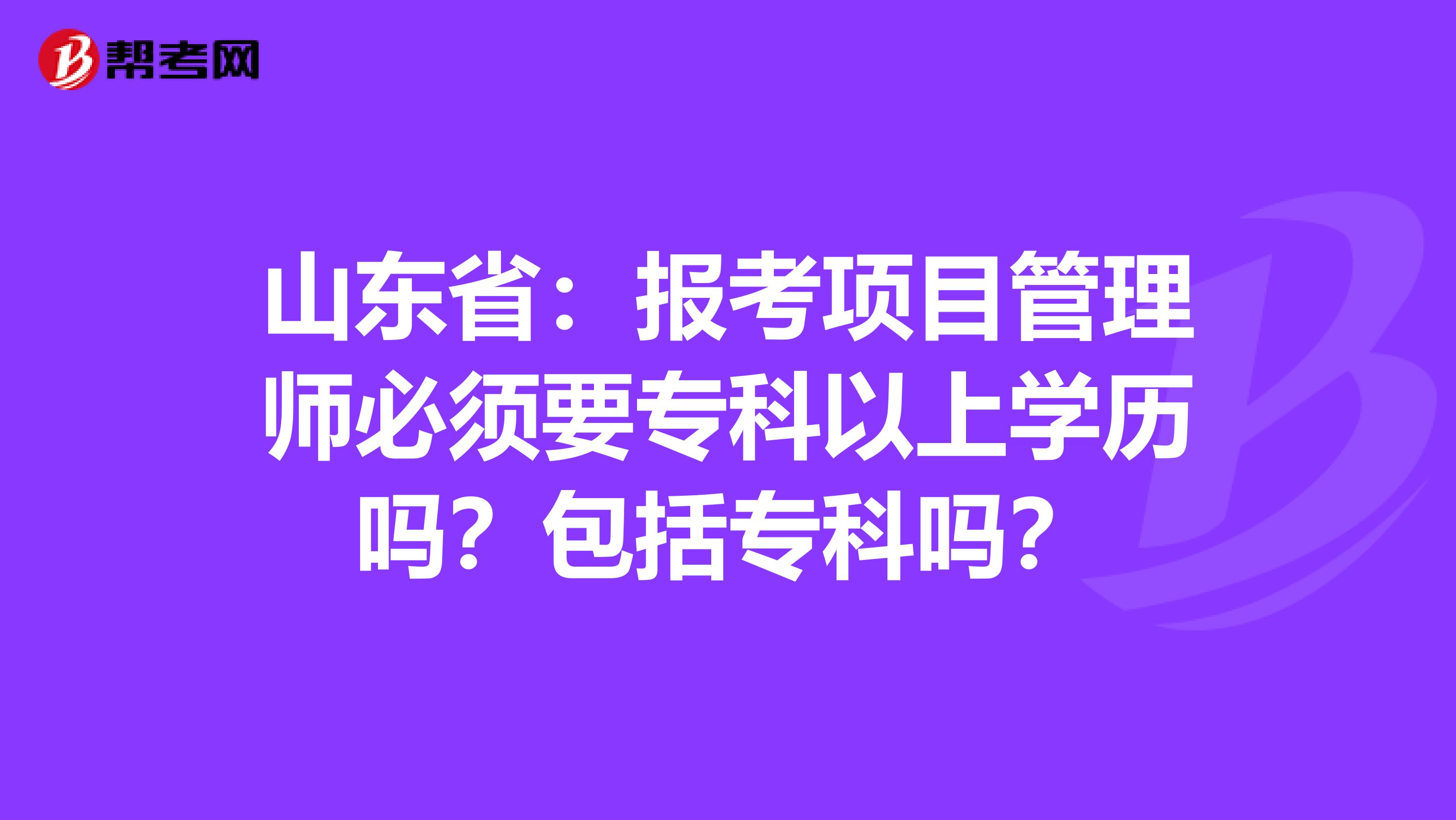 山东省：报考项目管理师必须要专科以上学历吗？包括专科吗？