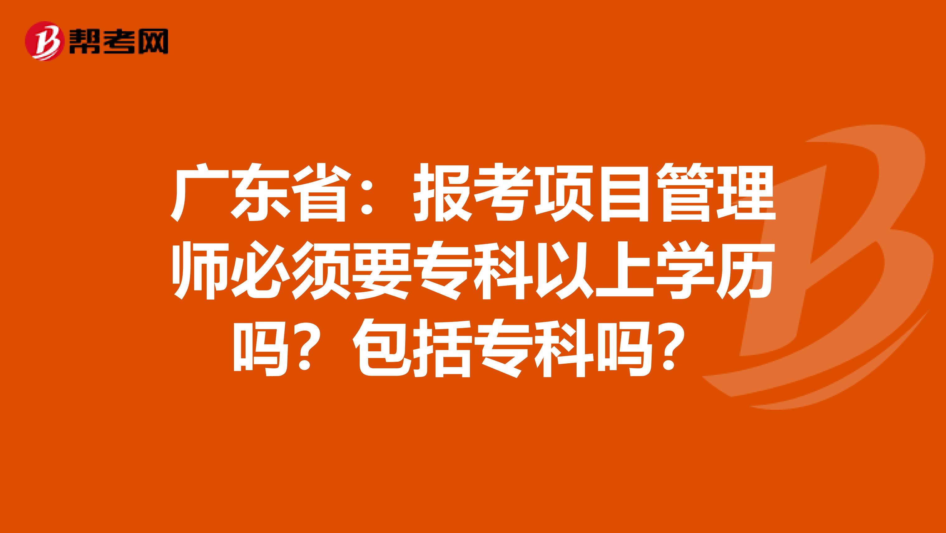 广东省：报考项目管理师必须要专科以上学历吗？包括专科吗？