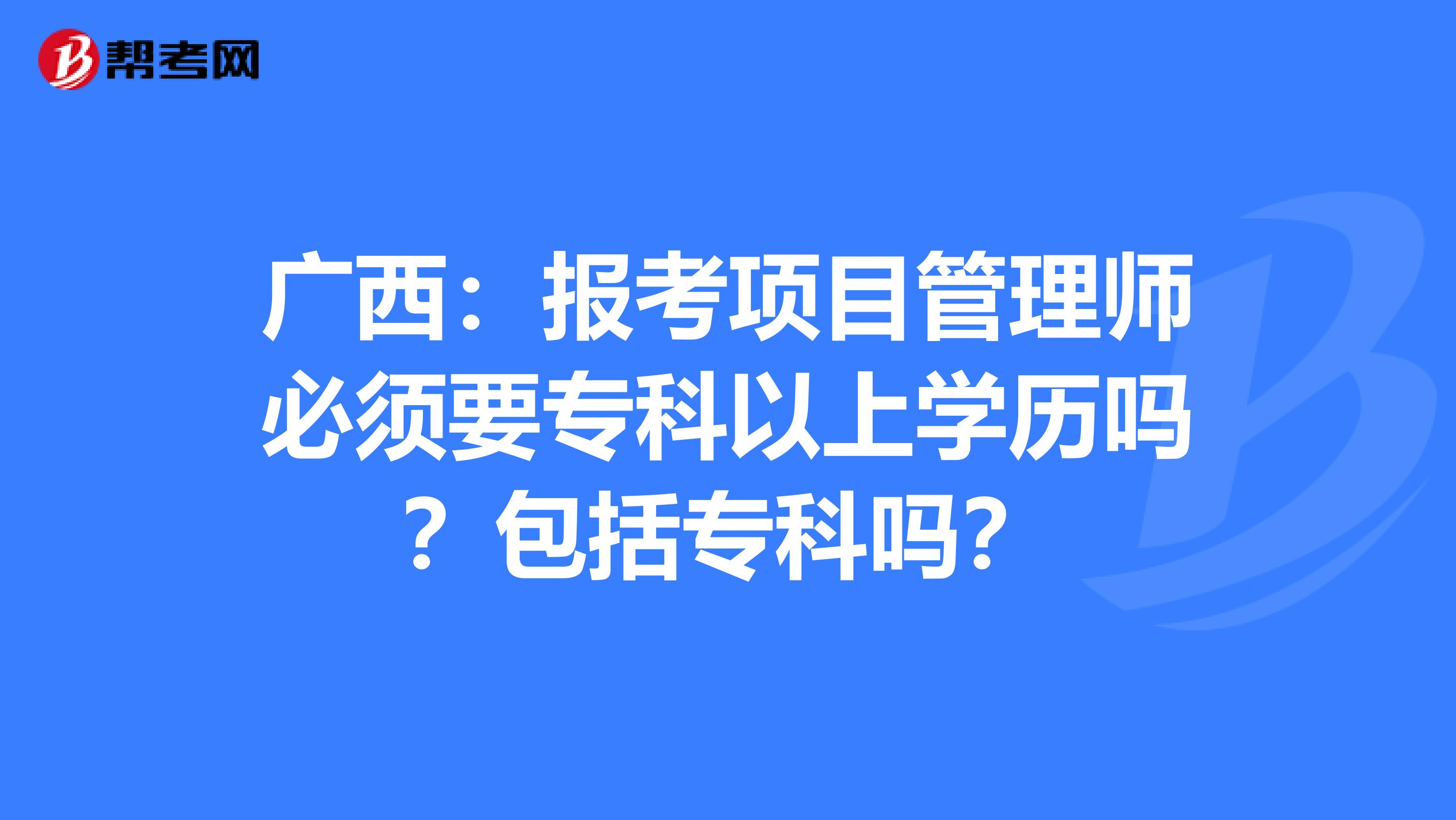 广西：报考项目管理师必须要专科以上学历吗？包括专科吗？