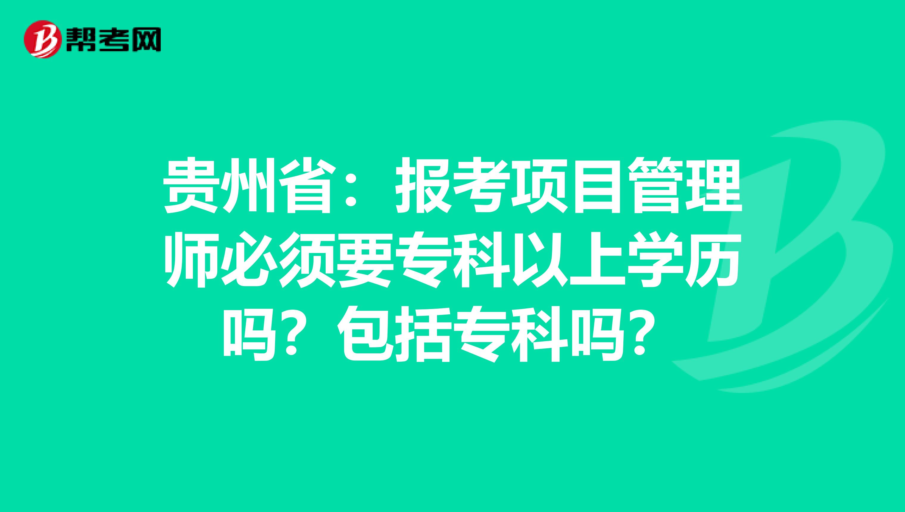贵州省：报考项目管理师必须要专科以上学历吗？包括专科吗？