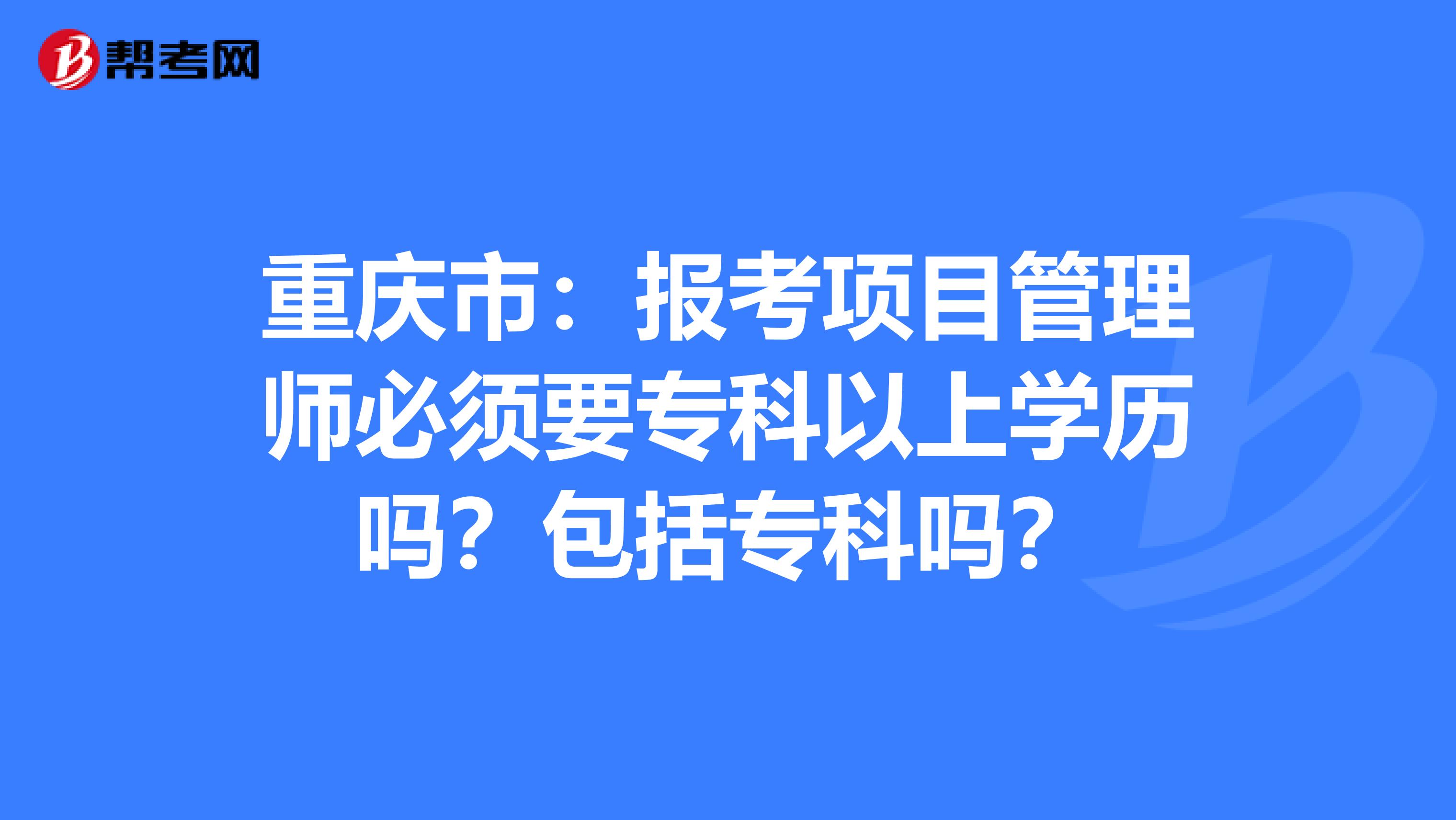 重庆市：报考项目管理师必须要专科以上学历吗？包括专科吗？
