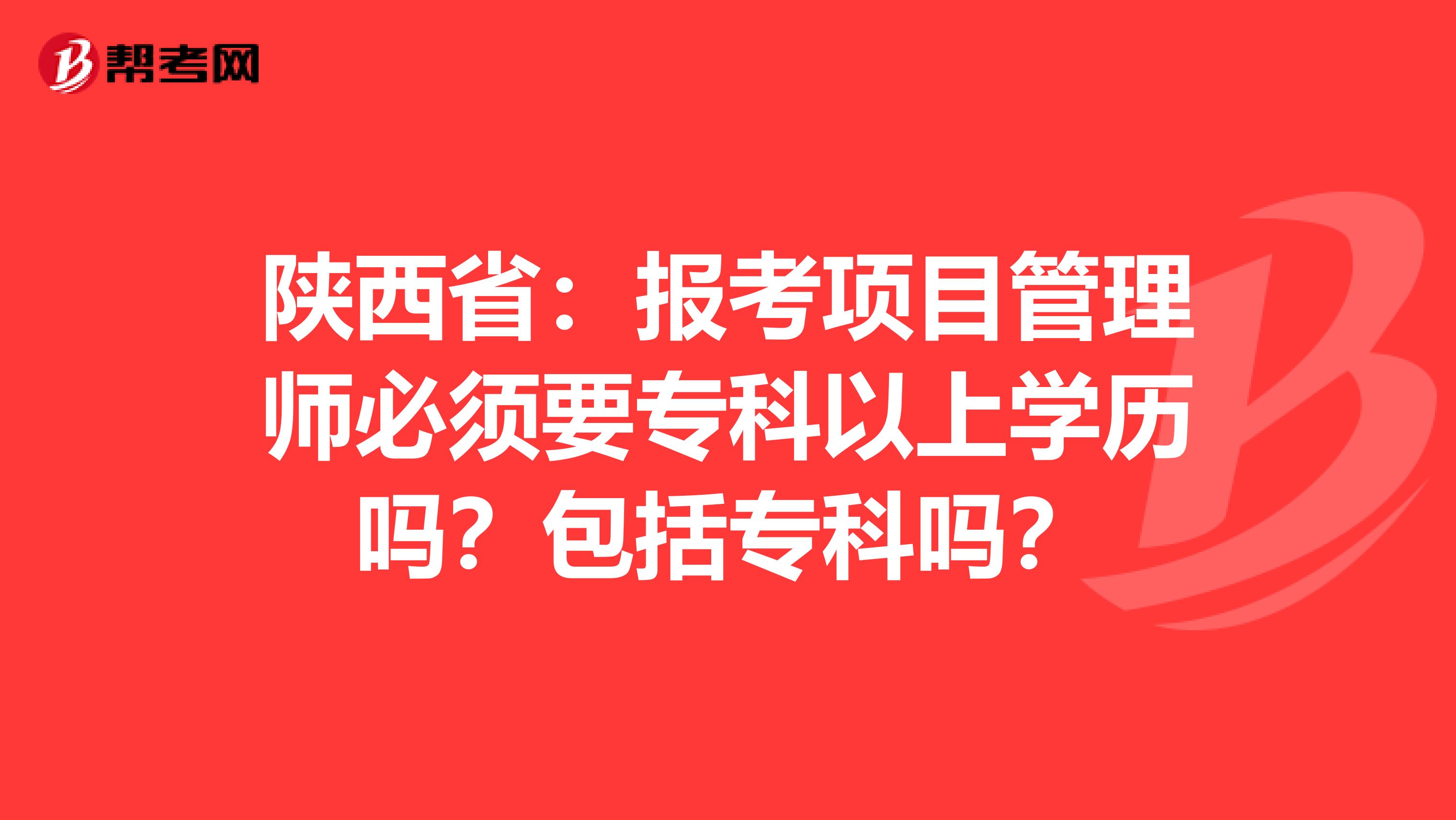 陕西省：报考项目管理师必须要专科以上学历吗？包括专科吗？