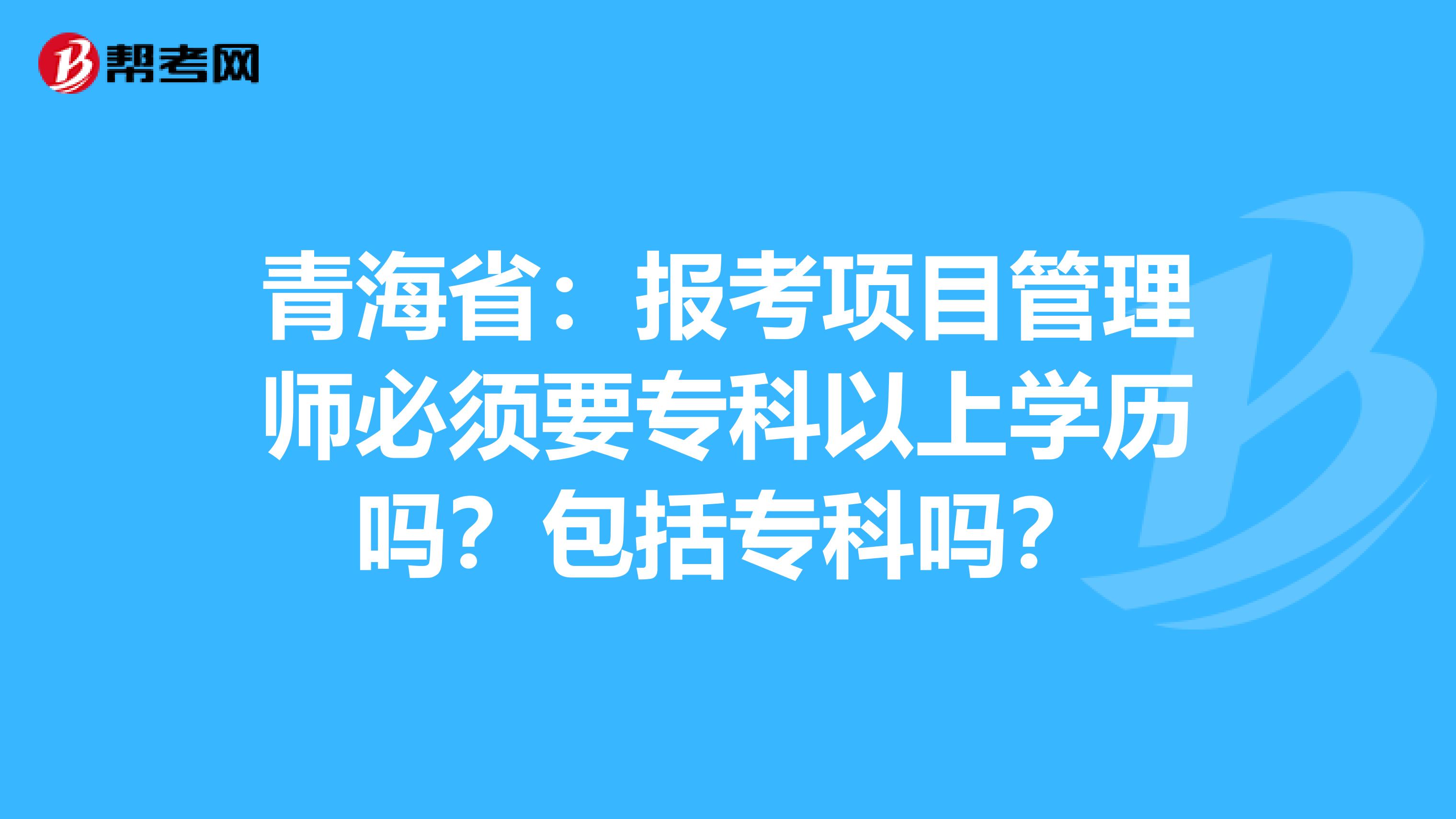 青海省：报考项目管理师必须要专科以上学历吗？包括专科吗？
