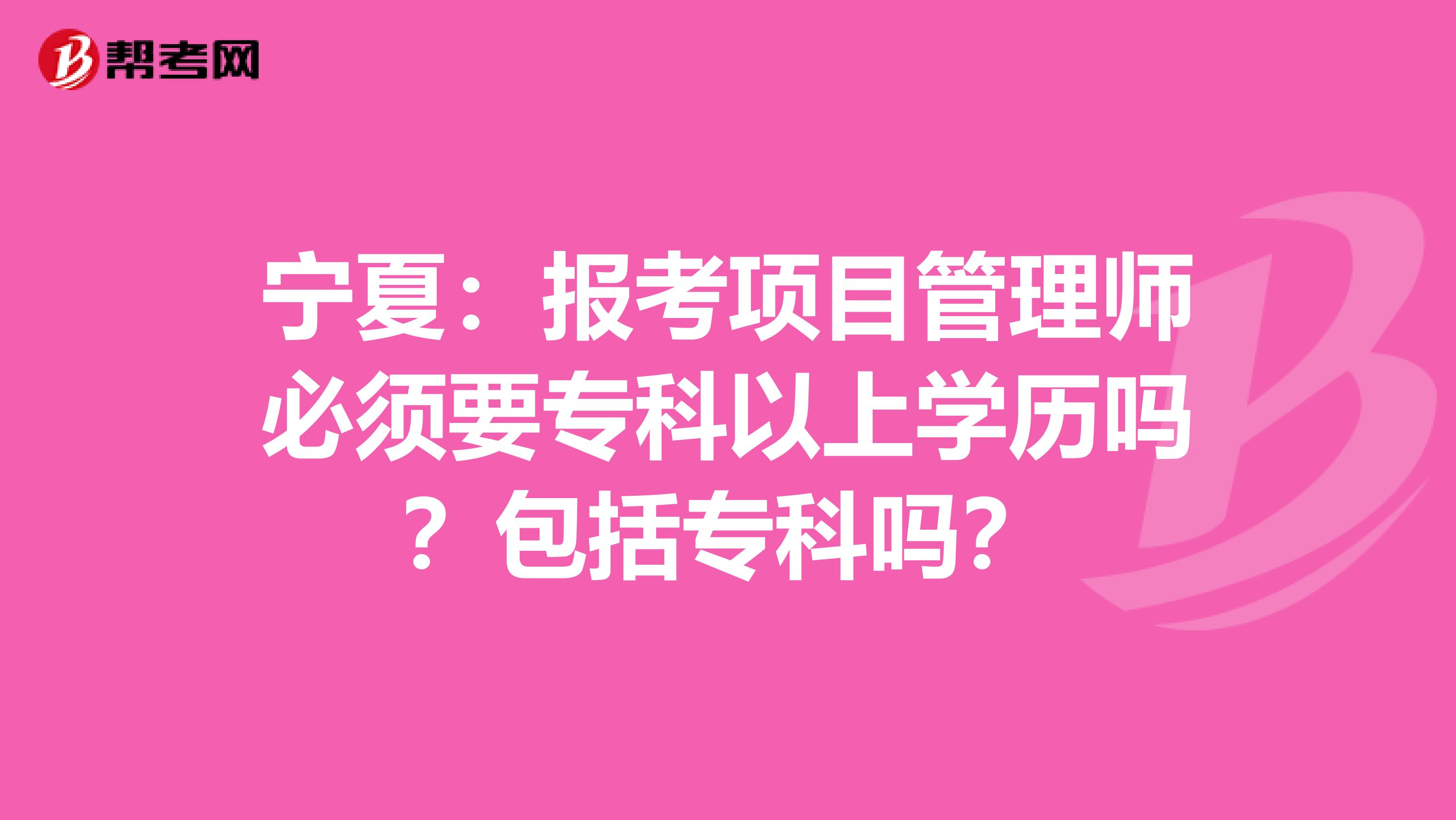 宁夏：报考项目管理师必须要专科以上学历吗？包括专科吗？