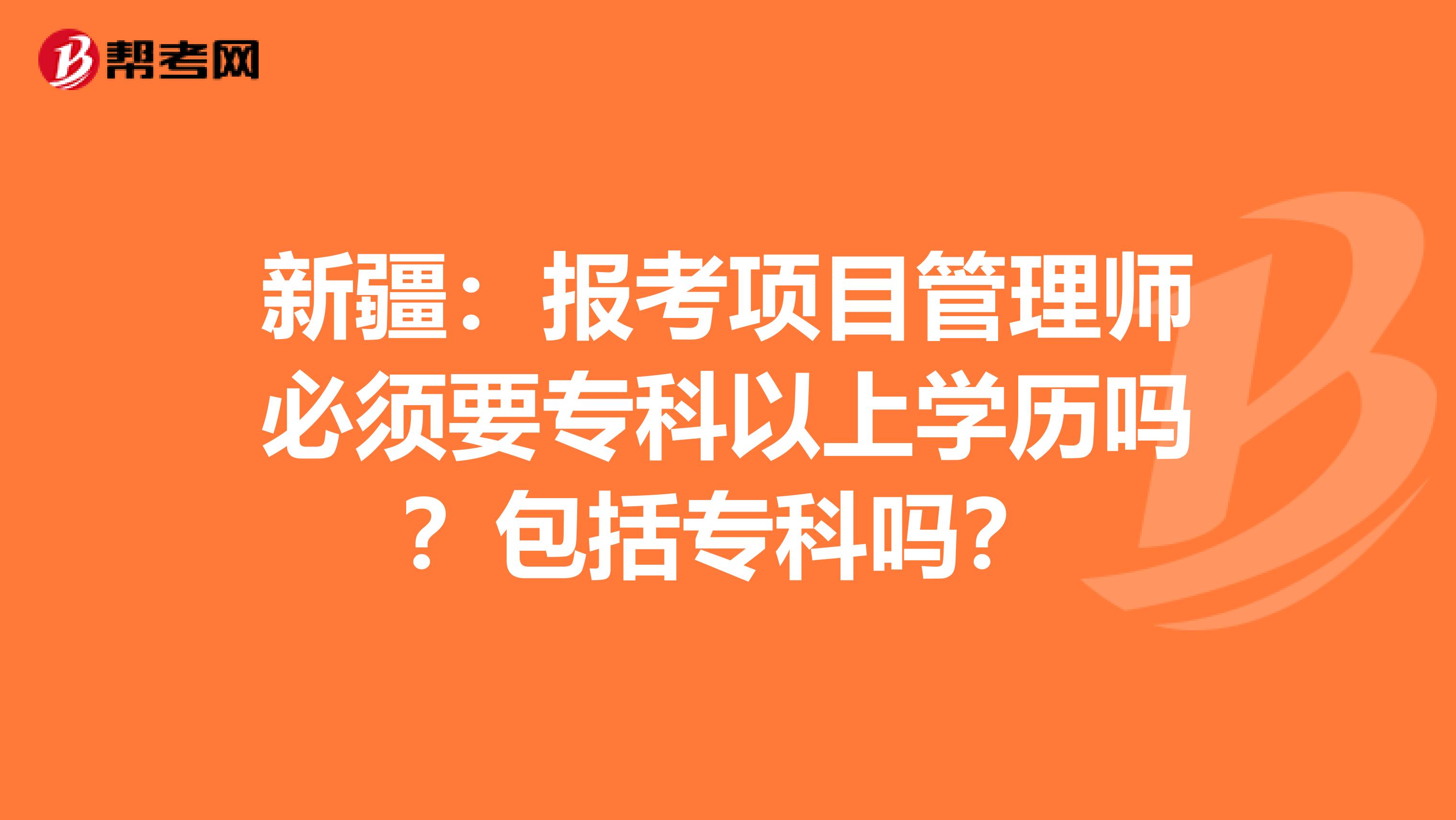 新疆：报考项目管理师必须要专科以上学历吗？包括专科吗？