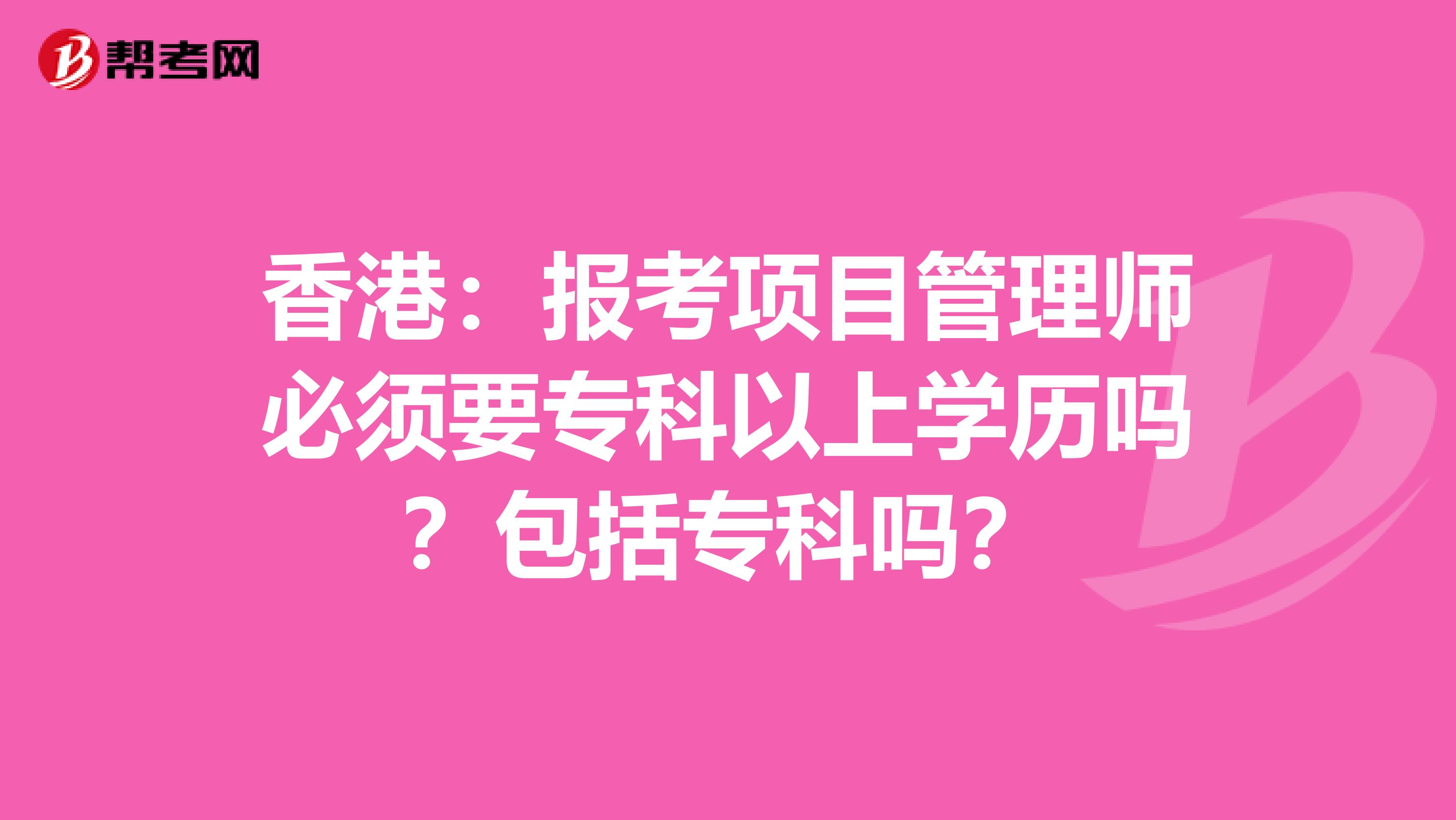 香港：报考项目管理师必须要专科以上学历吗？包括专科吗？