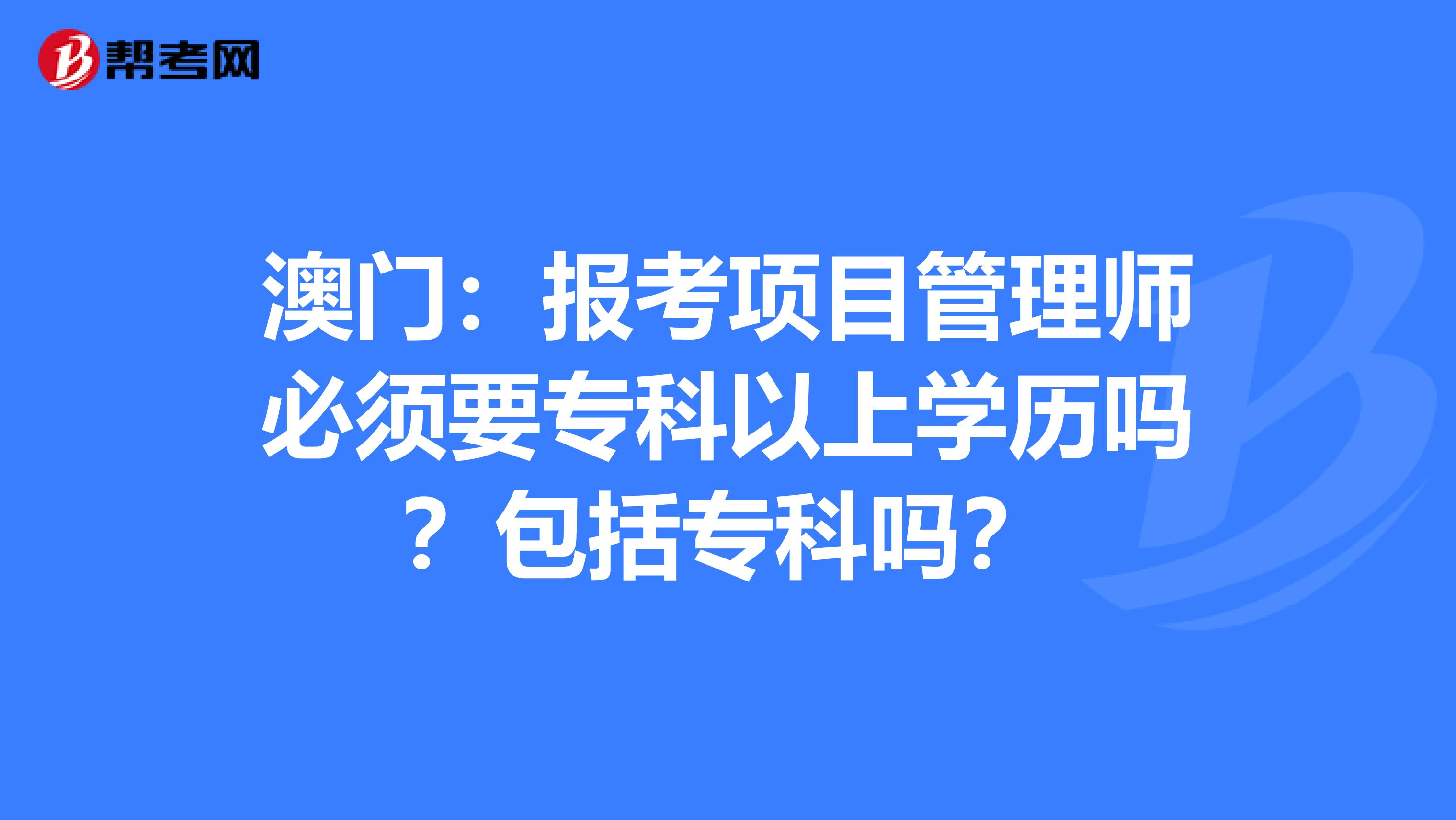 澳门：报考项目管理师必须要专科以上学历吗？包括专科吗？