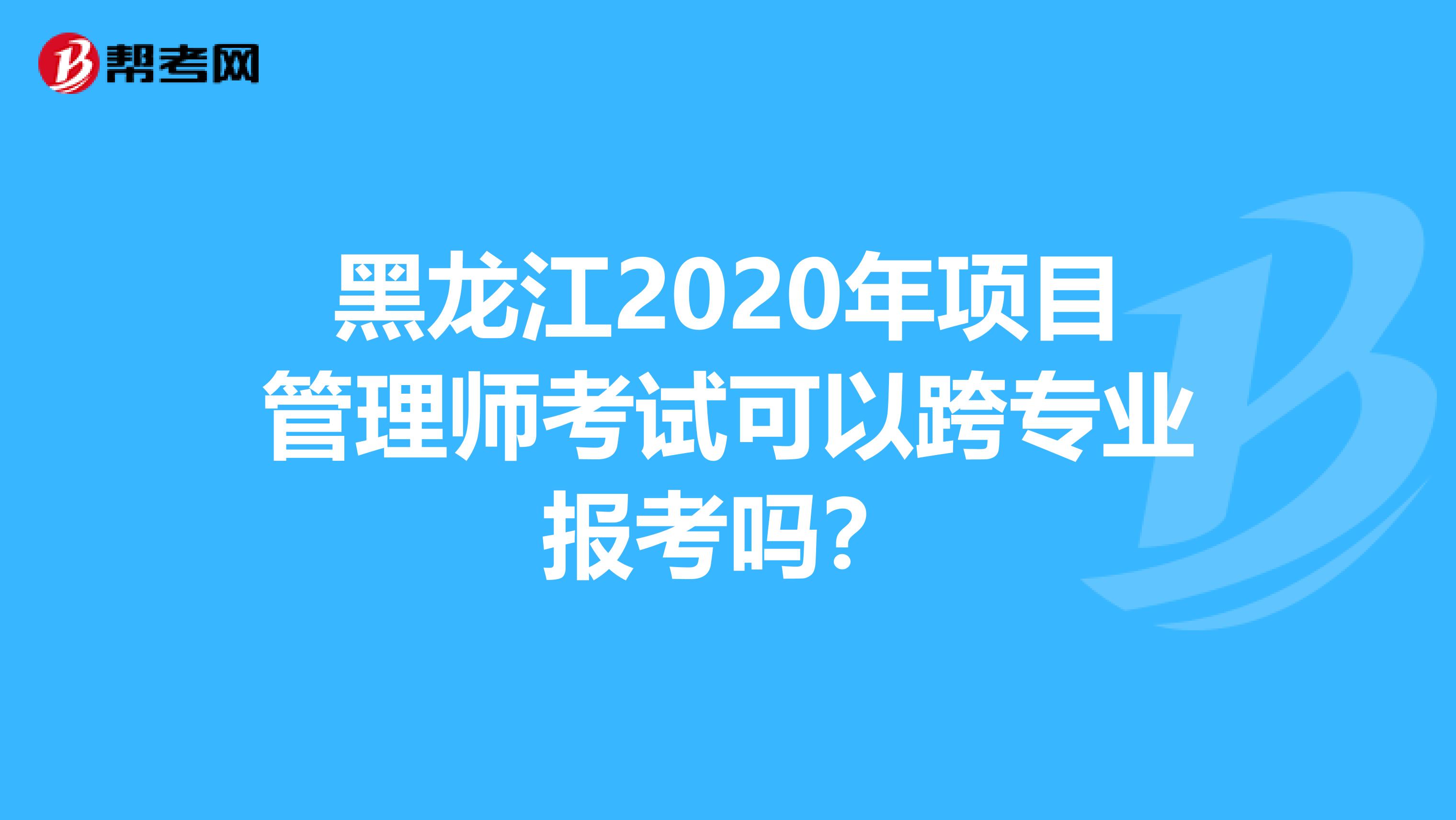 黑龙江2020年项目管理师考试可以跨专业报考吗？