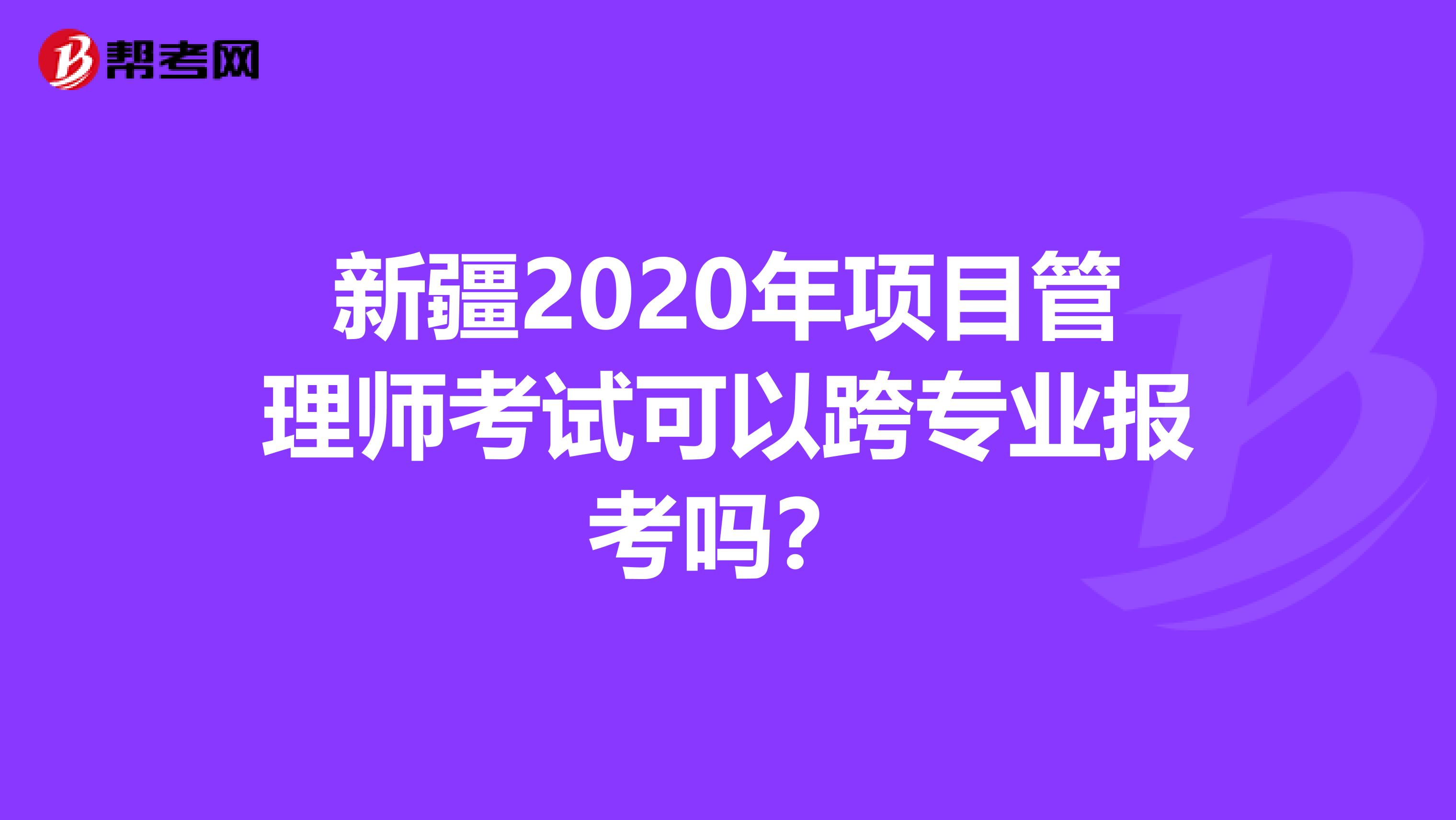 新疆2020年项目管理师考试可以跨专业报考吗？