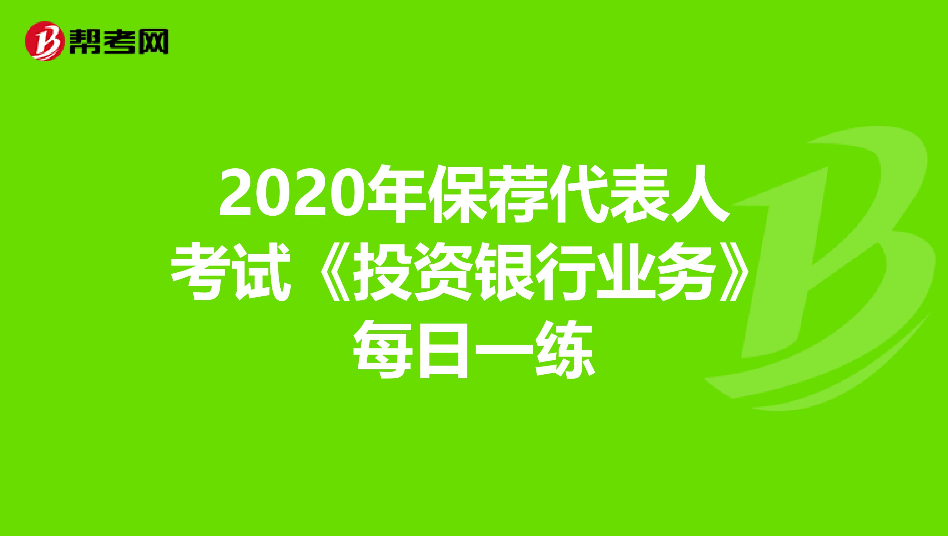 2020年保荐代表人考试《投资银行业务》每日一练