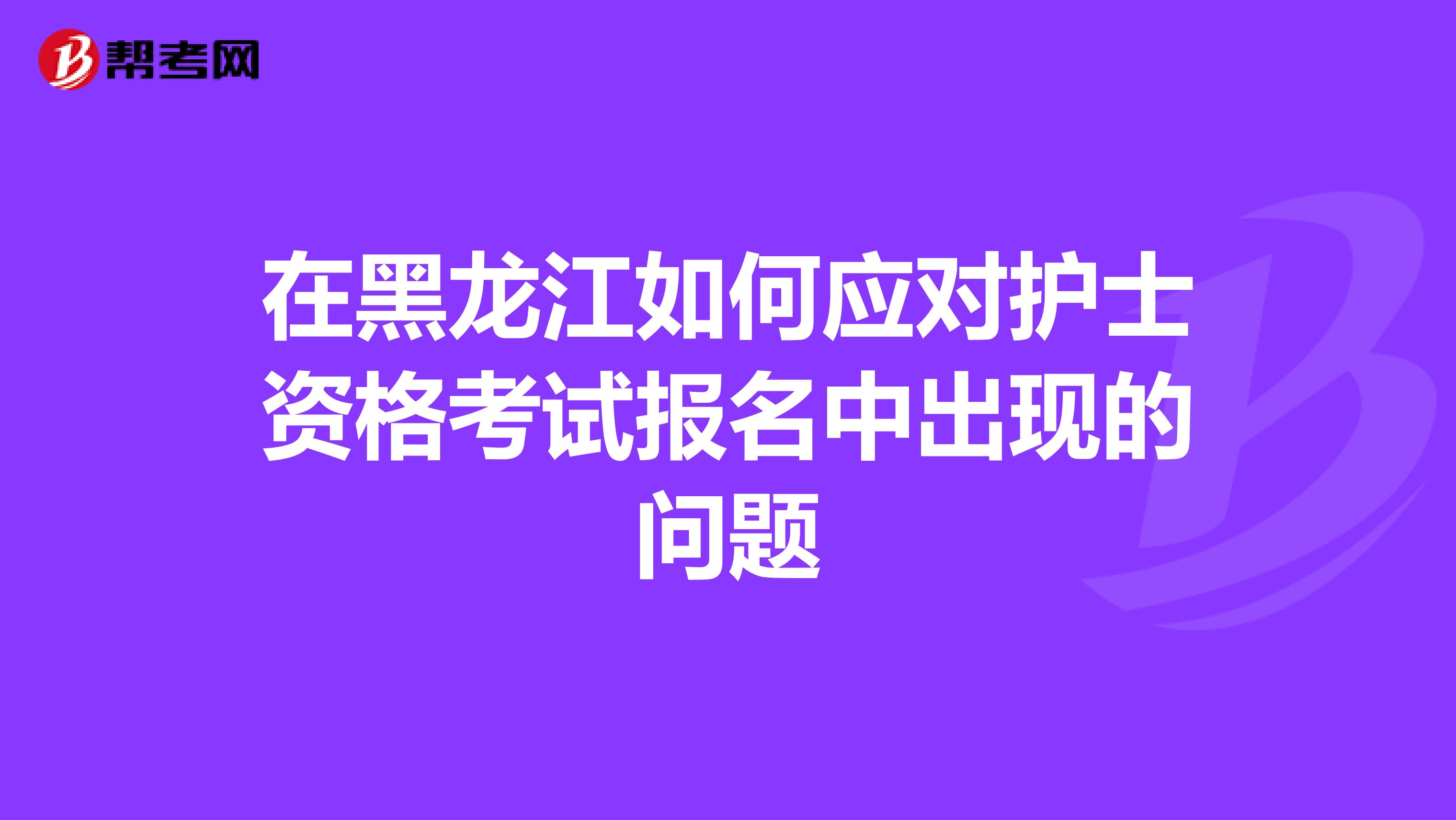 在黑龙江如何应对护士资格考试报名中出现的问题