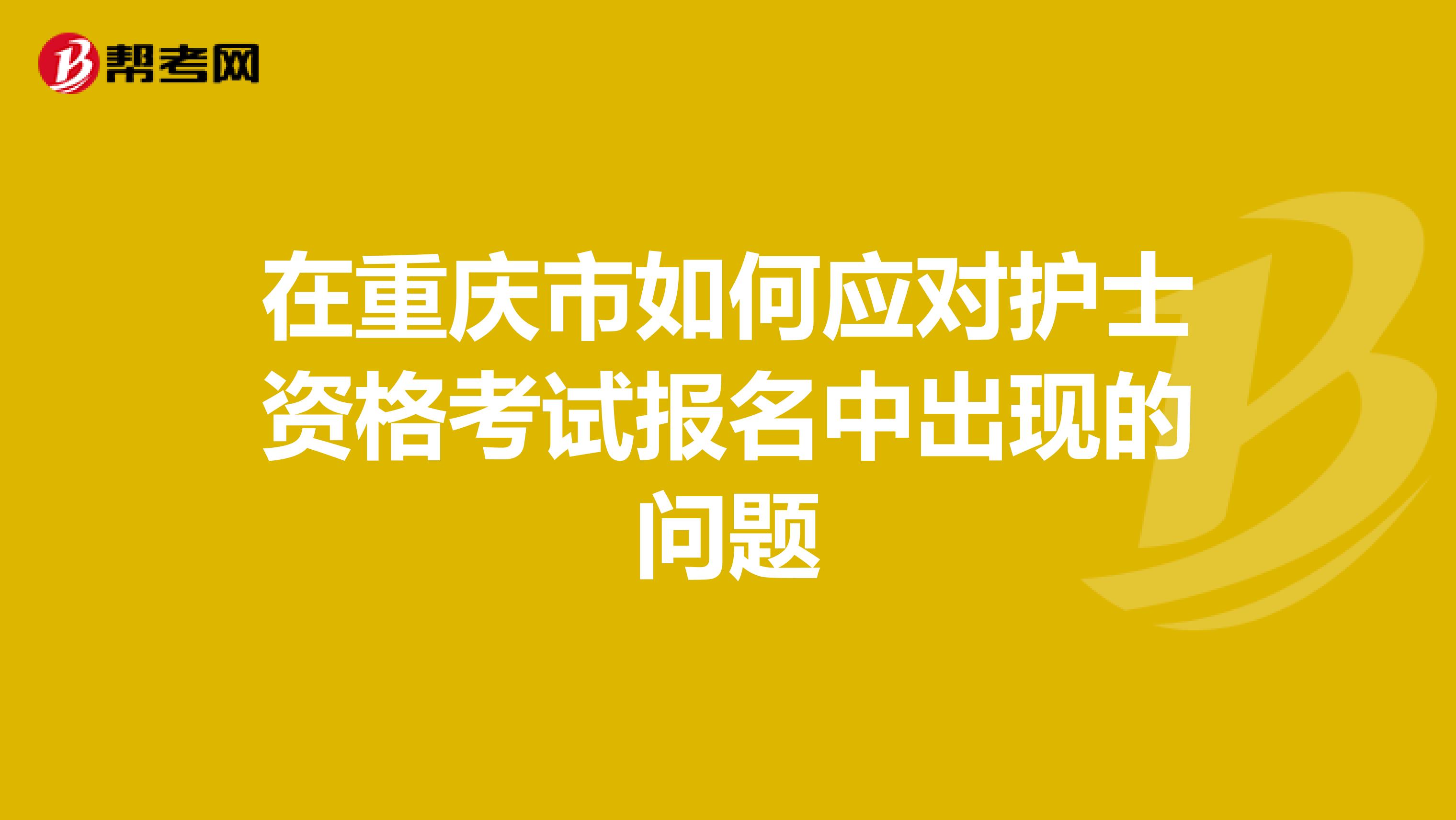 在重庆市如何应对护士资格考试报名中出现的问题