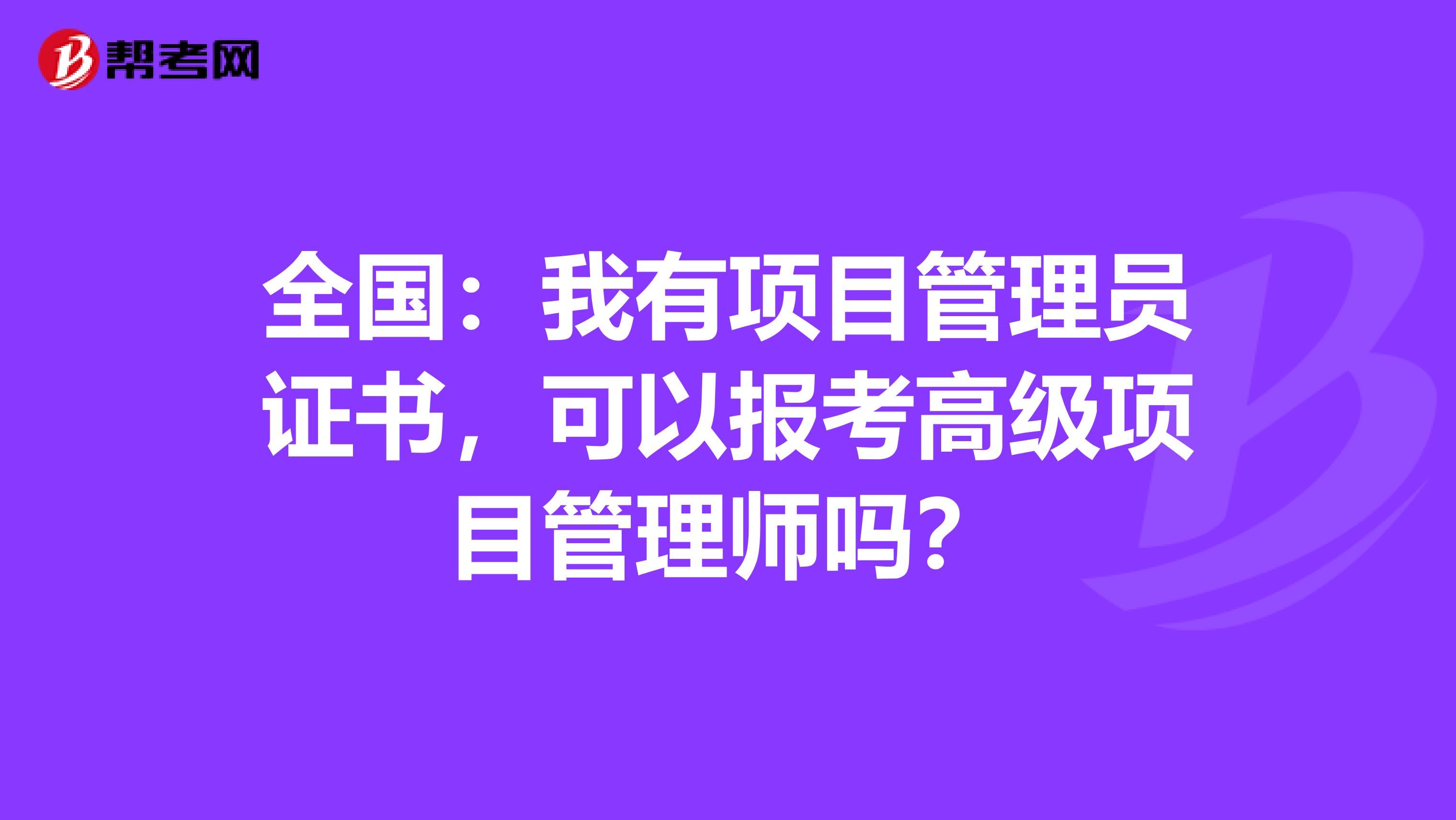 全国：我有项目管理员证书，可以报考高级项目管理师吗？