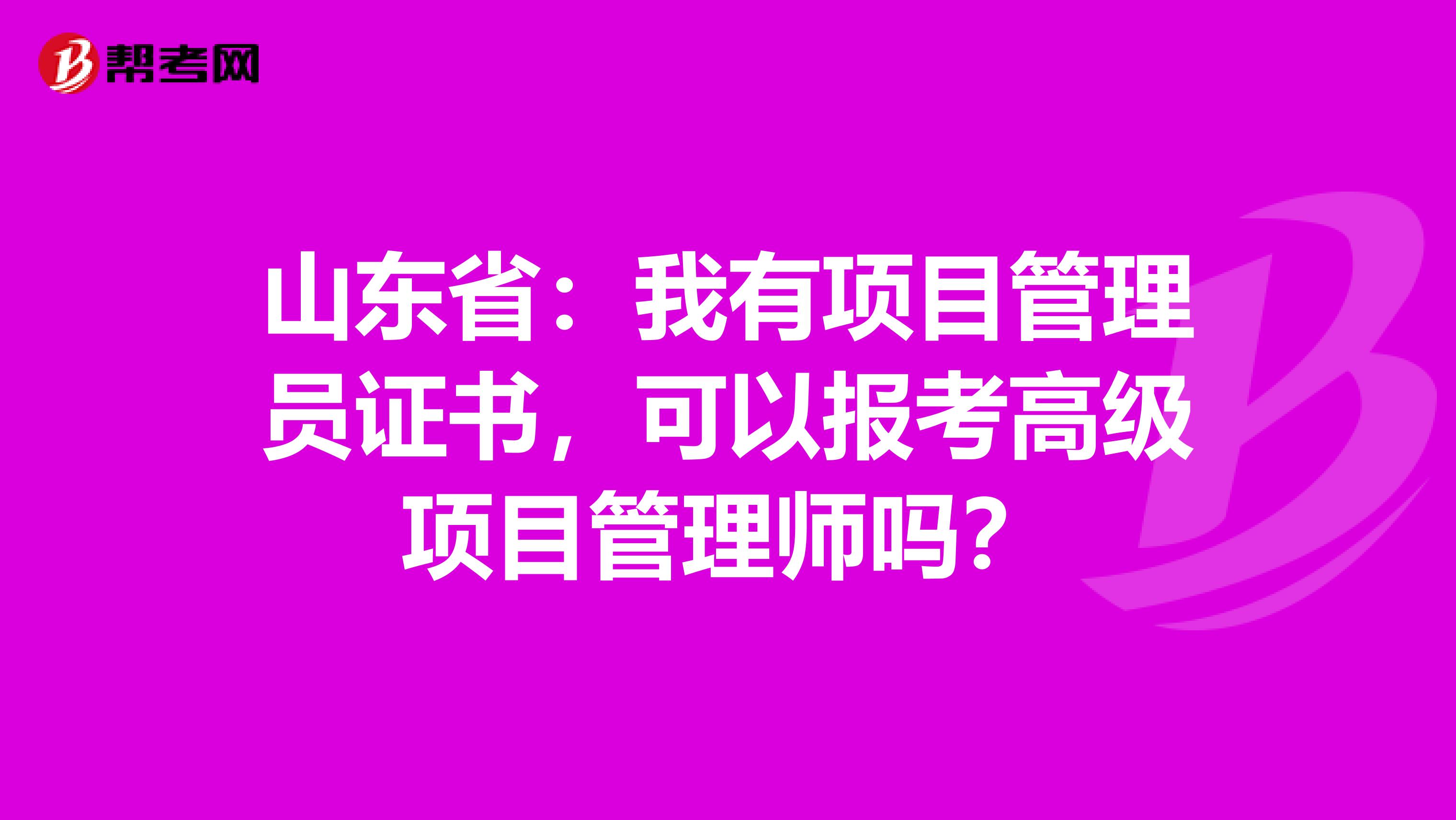 山东省：我有项目管理员证书，可以报考高级项目管理师吗？