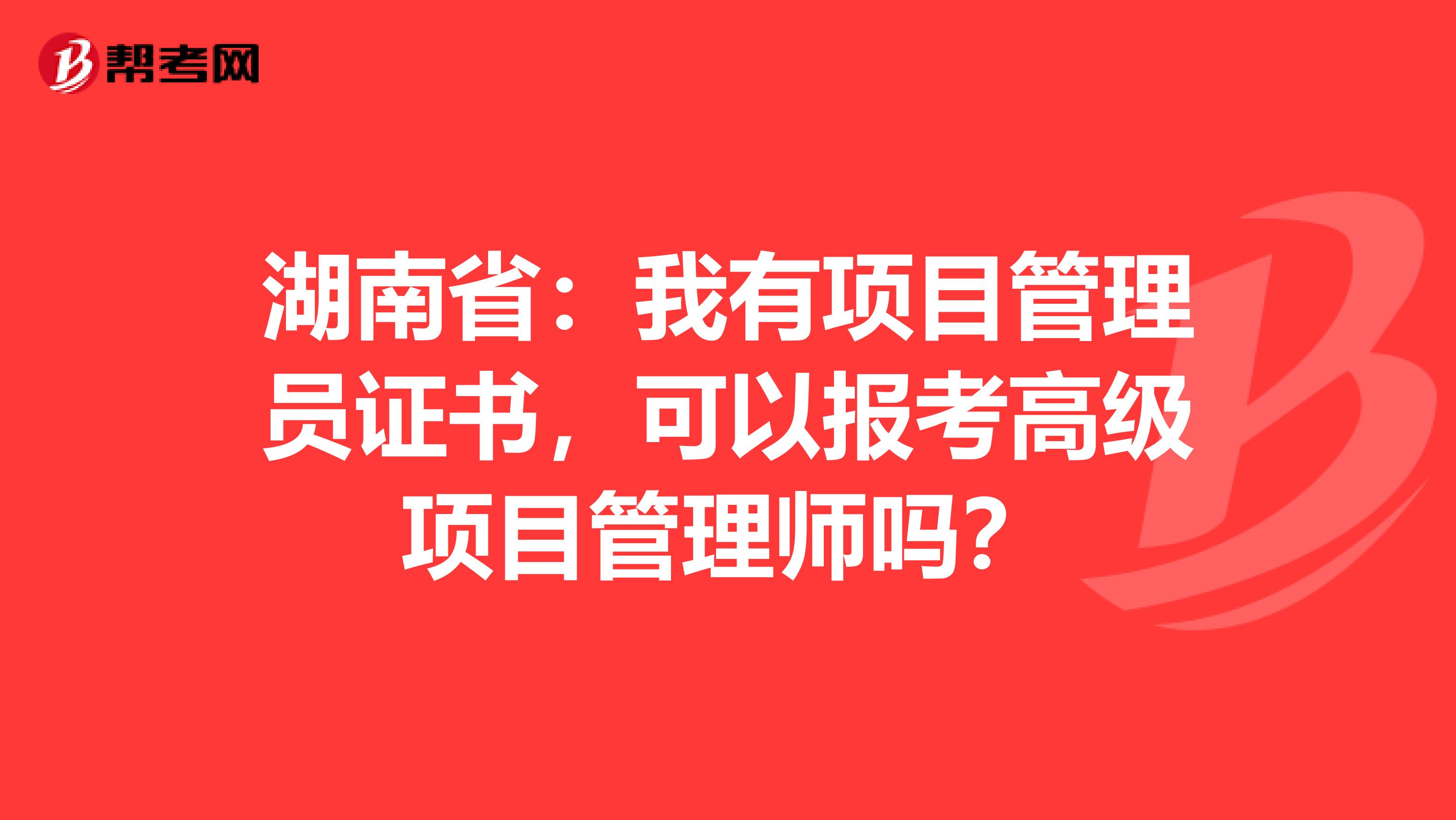 湖南省：我有项目管理员证书，可以报考高级项目管理师吗？