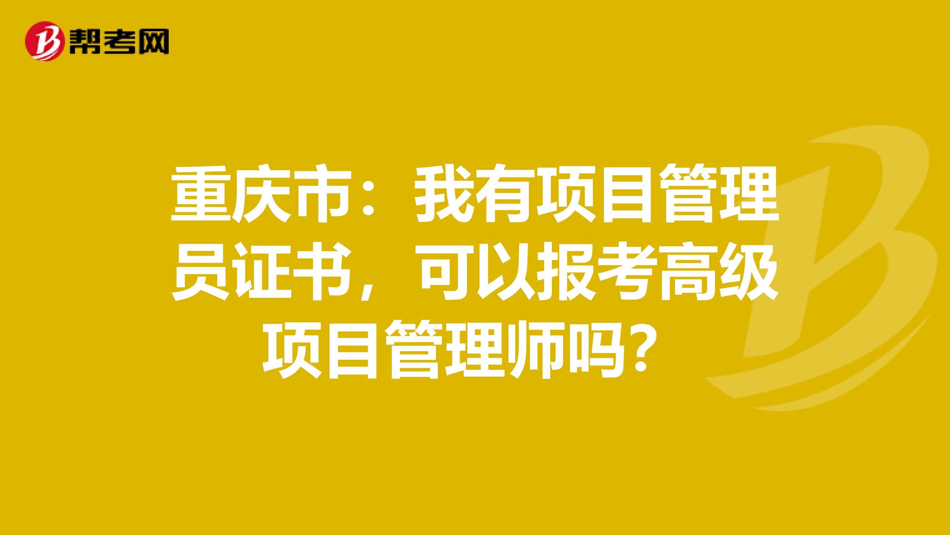 重庆市：我有项目管理员证书，可以报考高级项目管理师吗？