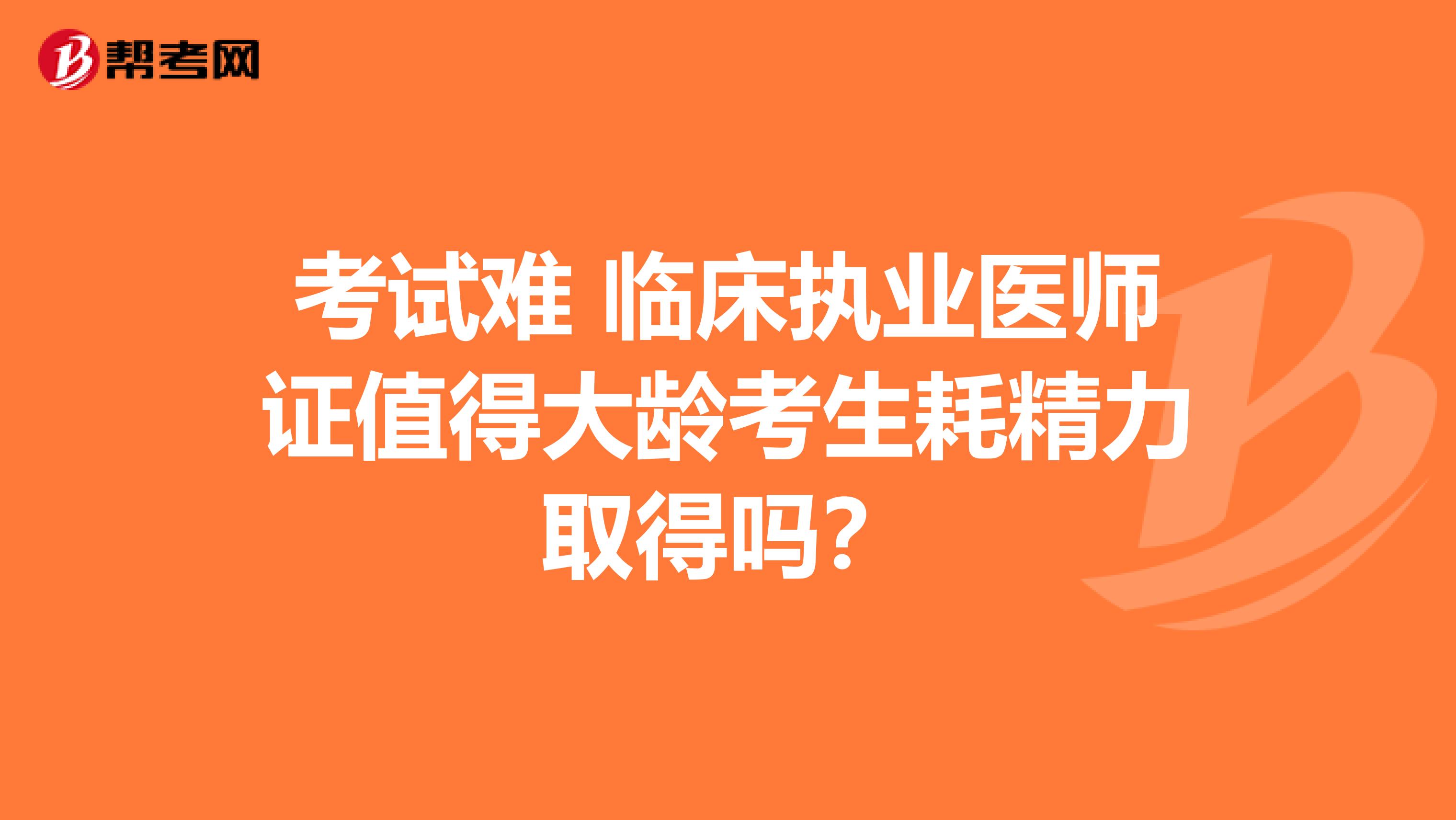 考试难 临床执业医师证值得大龄考生耗精力取得吗？