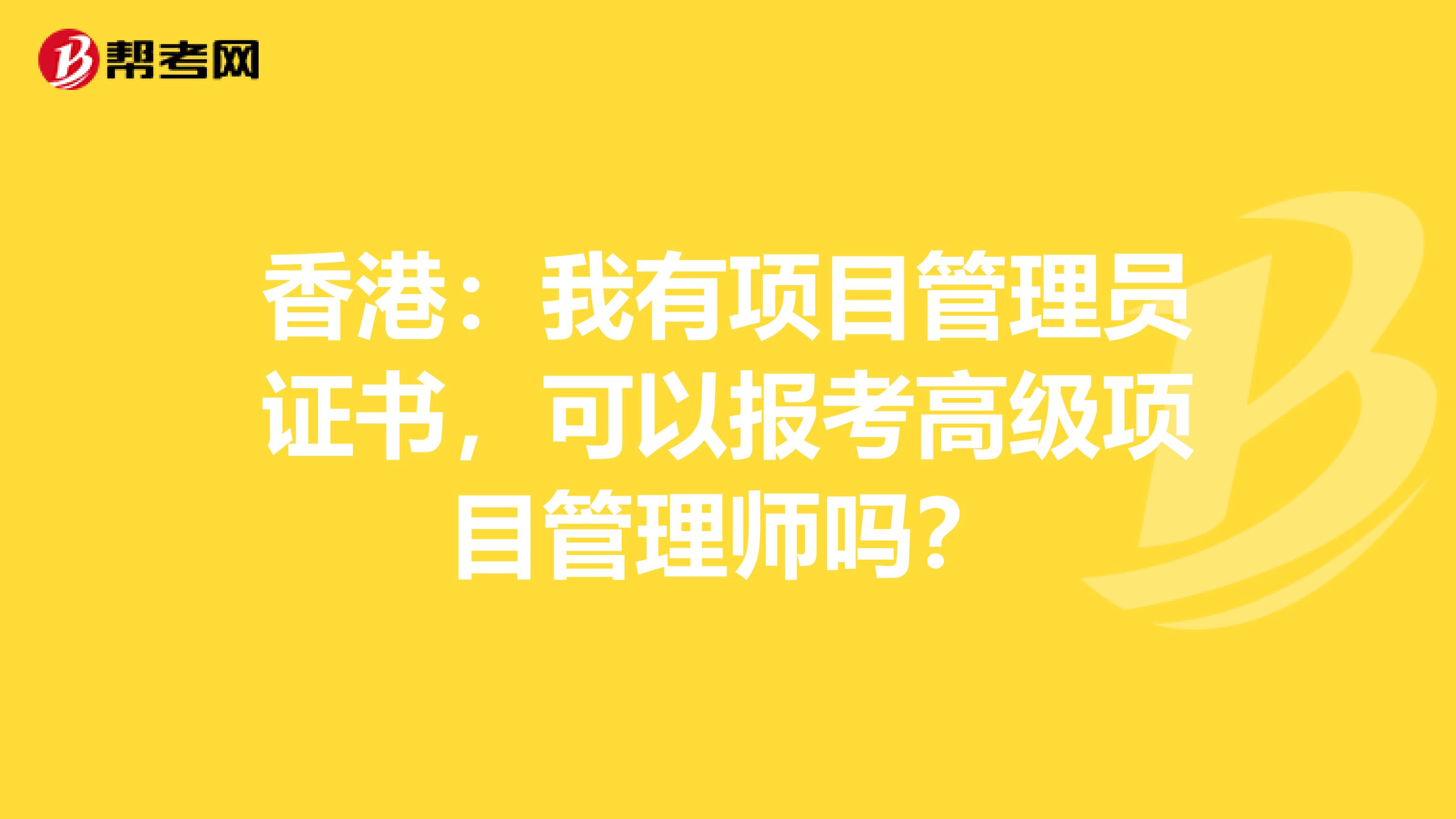 香港：我有项目管理员证书，可以报考高级项目管理师吗？