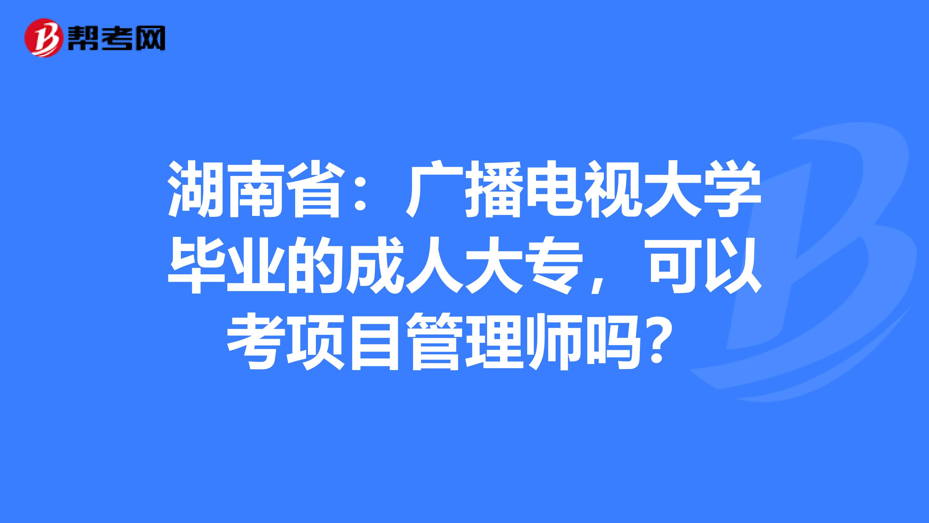 湖南省：广播电视大学毕业的成人大专，可以考项目管理师吗？